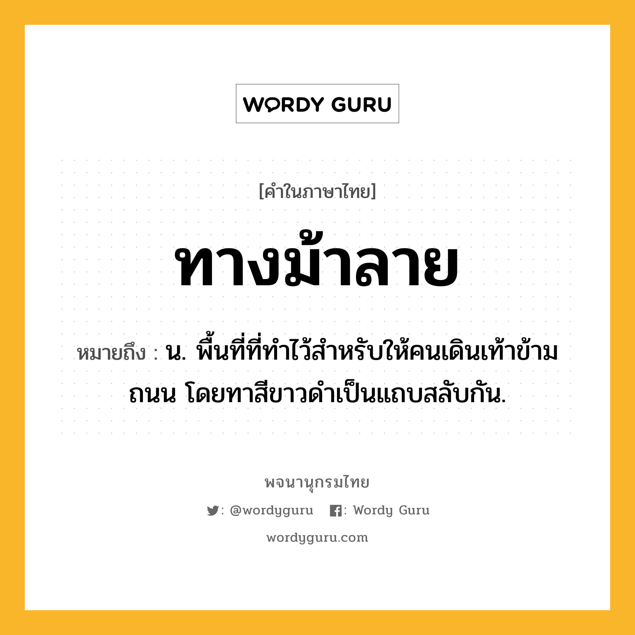 ทางม้าลาย ความหมาย หมายถึงอะไร?, คำในภาษาไทย ทางม้าลาย หมายถึง น. พื้นที่ที่ทำไว้สำหรับให้คนเดินเท้าข้ามถนน โดยทาสีขาวดำเป็นแถบสลับกัน.