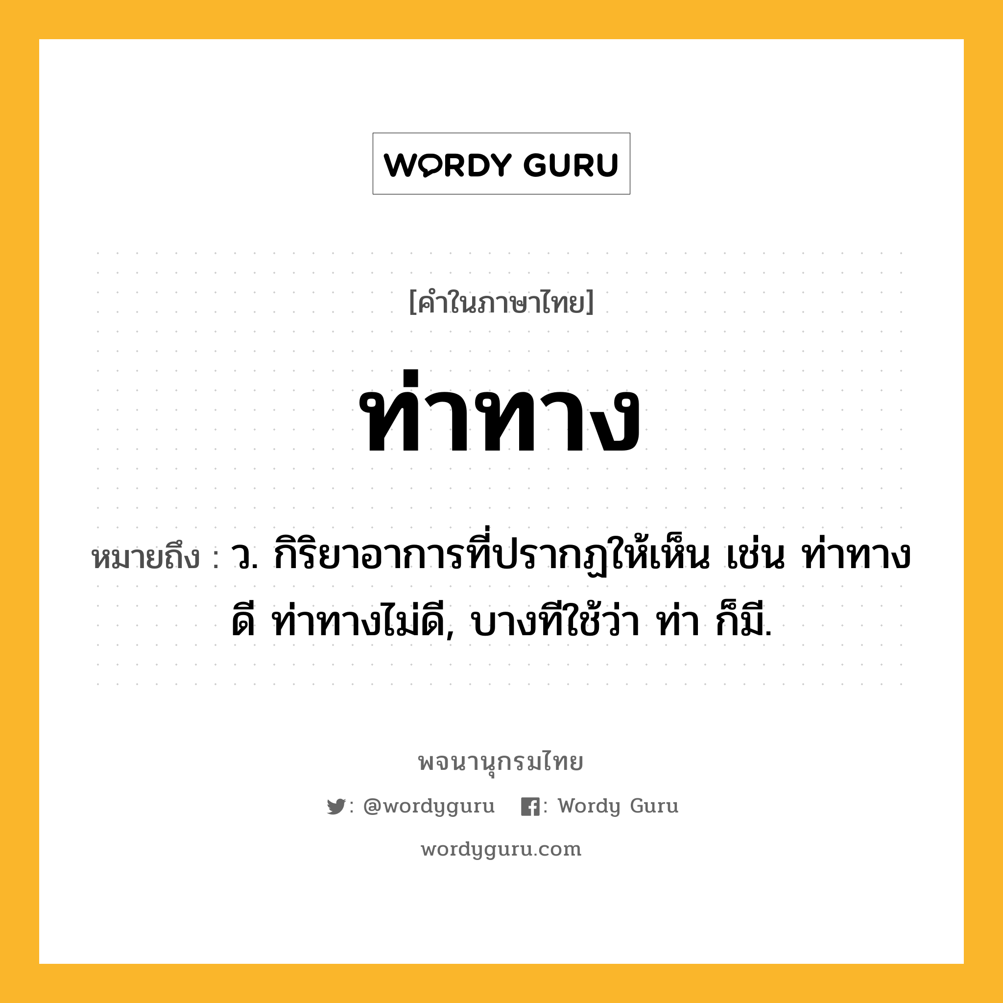 ท่าทาง ความหมาย หมายถึงอะไร?, คำในภาษาไทย ท่าทาง หมายถึง ว. กิริยาอาการที่ปรากฏให้เห็น เช่น ท่าทางดี ท่าทางไม่ดี, บางทีใช้ว่า ท่า ก็มี.