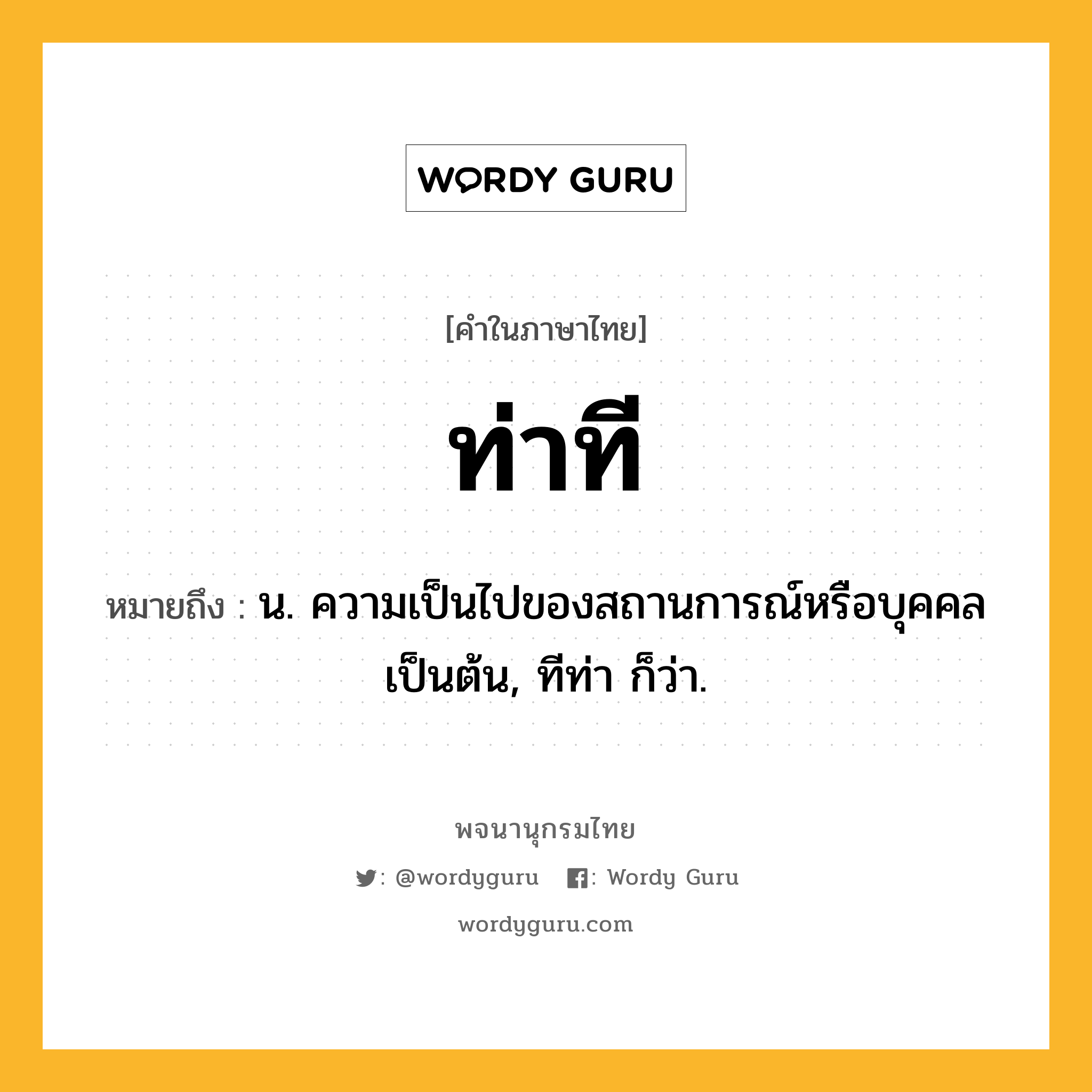 ท่าที ความหมาย หมายถึงอะไร?, คำในภาษาไทย ท่าที หมายถึง น. ความเป็นไปของสถานการณ์หรือบุคคลเป็นต้น, ทีท่า ก็ว่า.