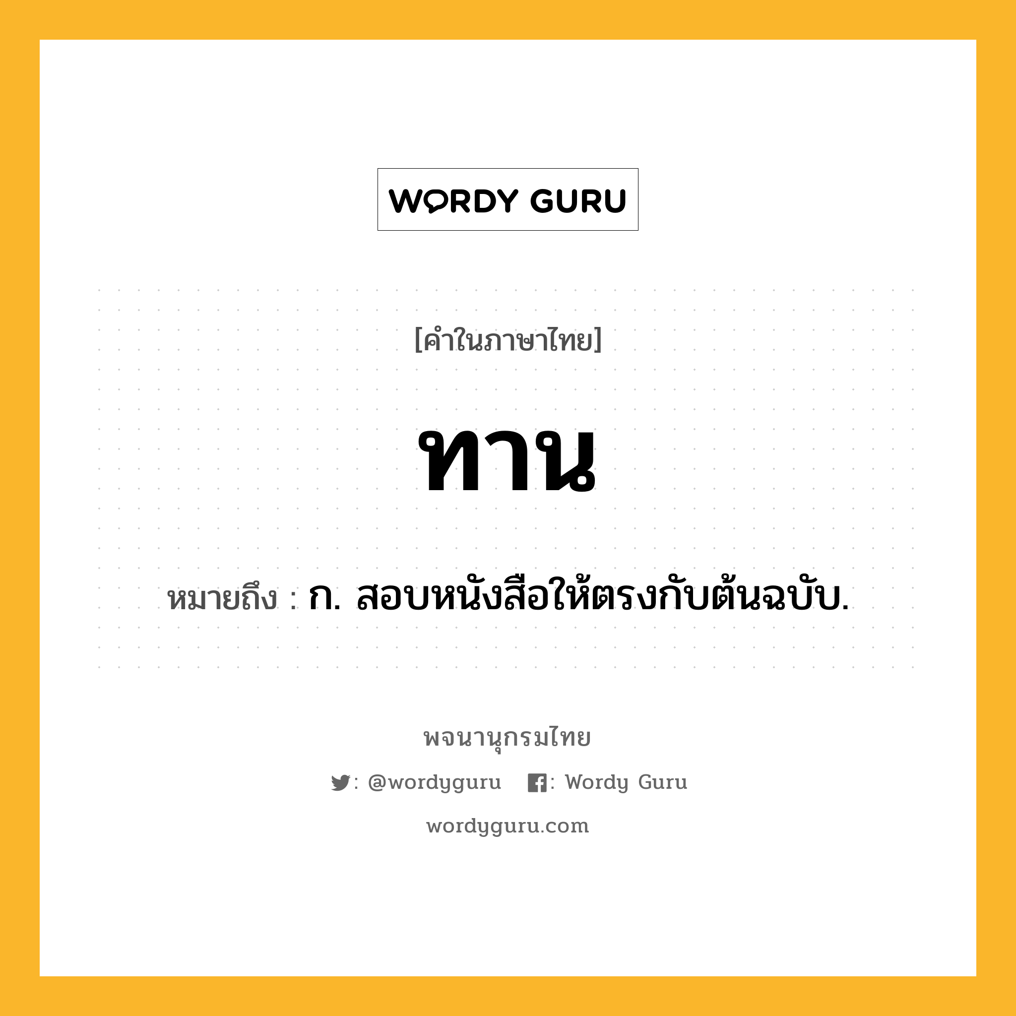 ทาน ความหมาย หมายถึงอะไร?, คำในภาษาไทย ทาน หมายถึง ก. สอบหนังสือให้ตรงกับต้นฉบับ.