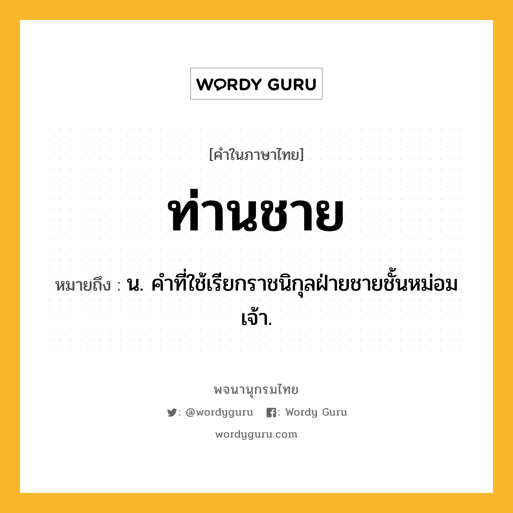 ท่านชาย ความหมาย หมายถึงอะไร?, คำในภาษาไทย ท่านชาย หมายถึง น. คําที่ใช้เรียกราชนิกุลฝ่ายชายชั้นหม่อมเจ้า.