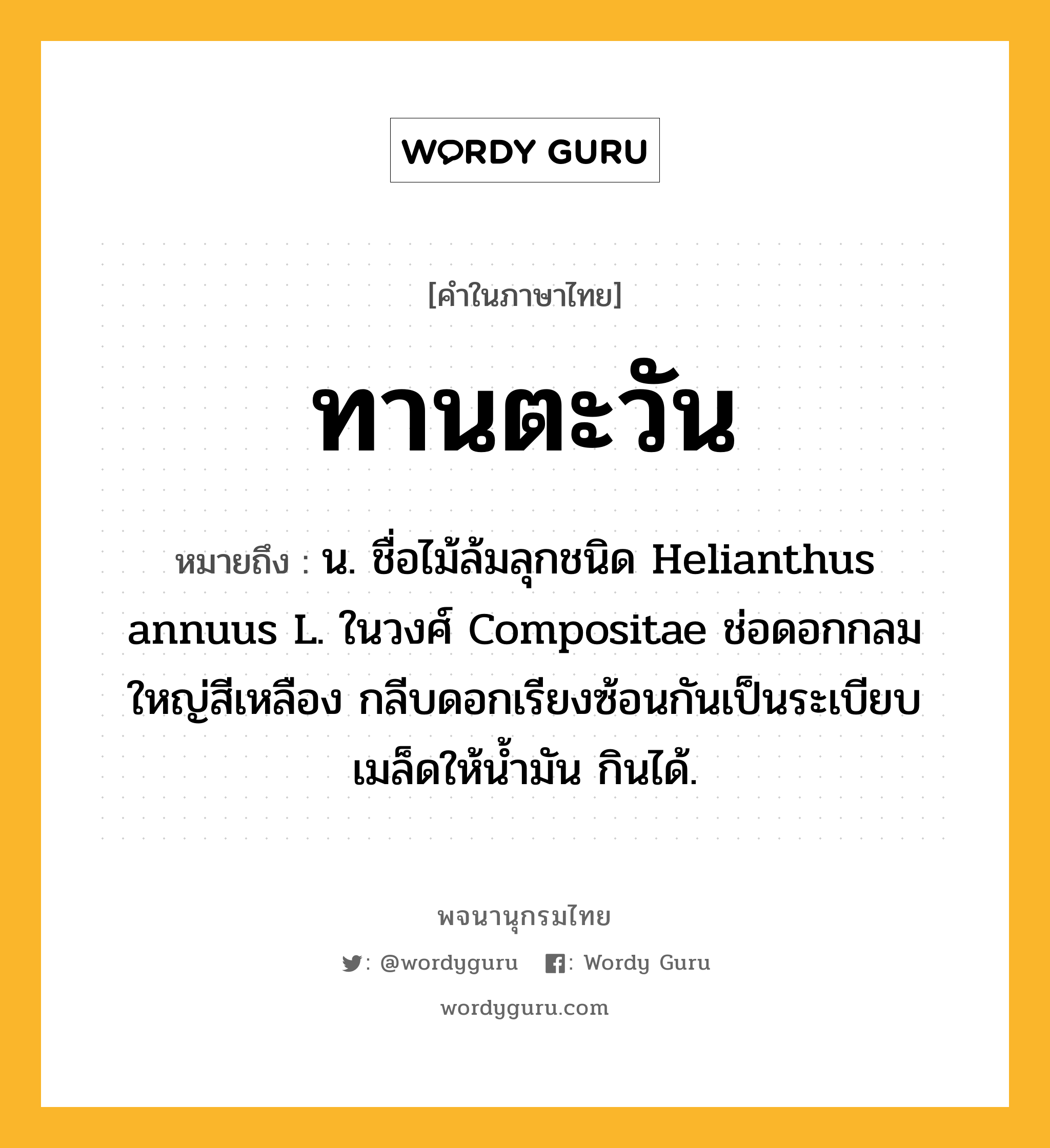 ทานตะวัน ความหมาย หมายถึงอะไร?, คำในภาษาไทย ทานตะวัน หมายถึง น. ชื่อไม้ล้มลุกชนิด Helianthus annuus L. ในวงศ์ Compositae ช่อดอกกลมใหญ่สีเหลือง กลีบดอกเรียงซ้อนกันเป็นระเบียบ เมล็ดให้นํ้ามัน กินได้.