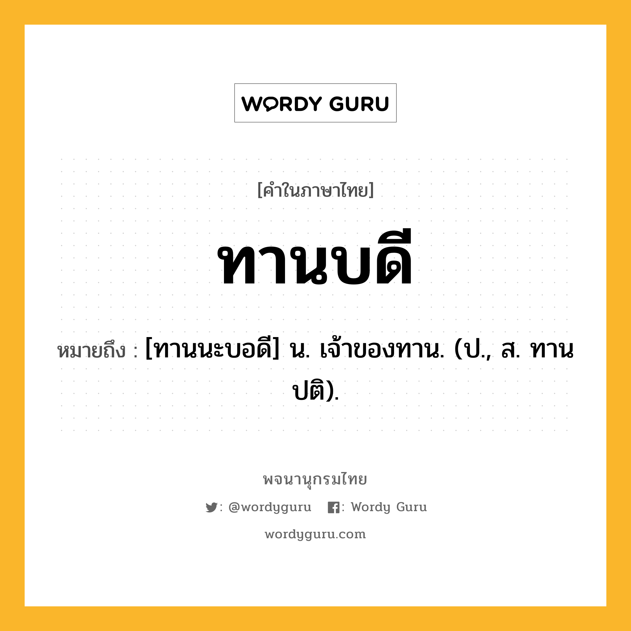 ทานบดี ความหมาย หมายถึงอะไร?, คำในภาษาไทย ทานบดี หมายถึง [ทานนะบอดี] น. เจ้าของทาน. (ป., ส. ทานปติ).