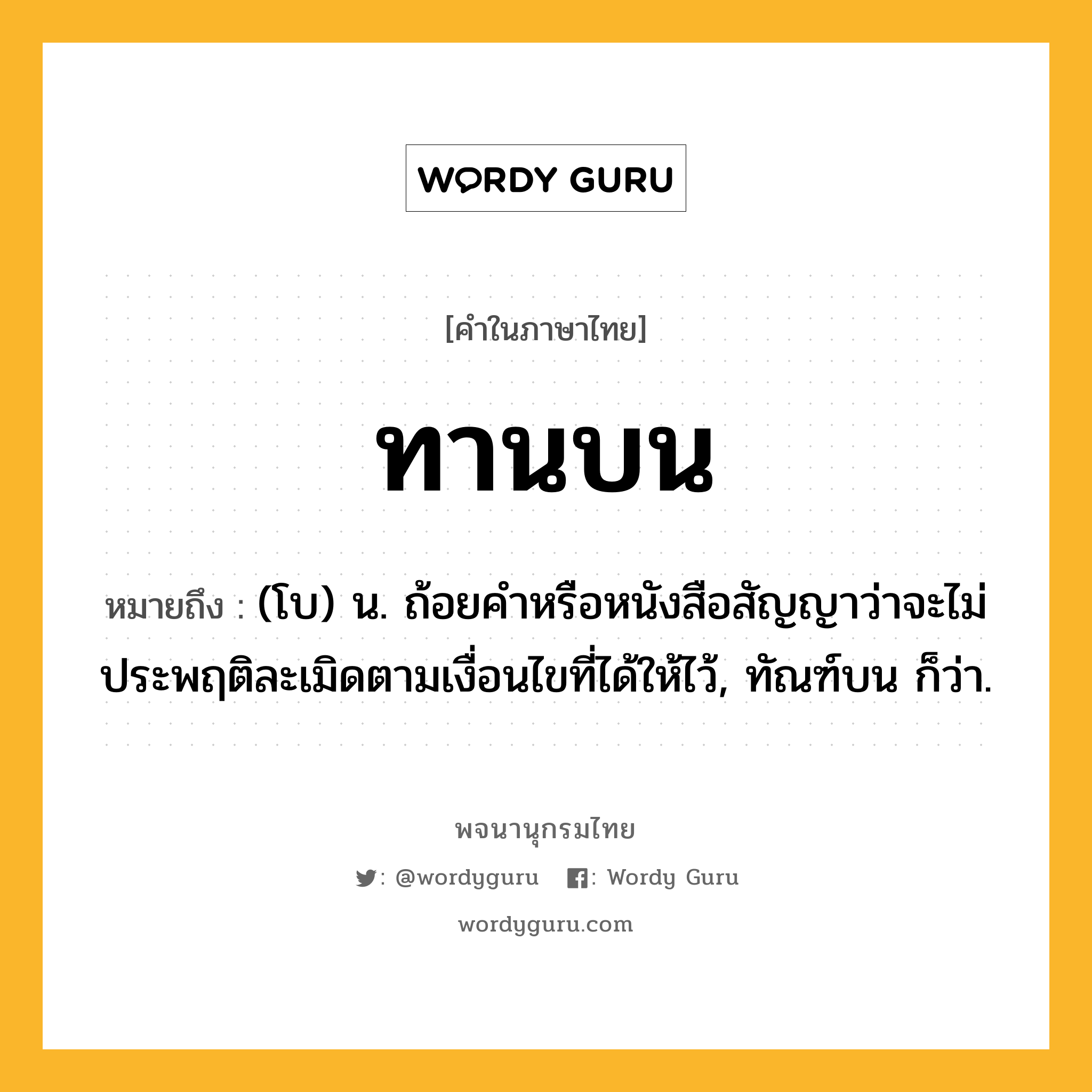 ทานบน ความหมาย หมายถึงอะไร?, คำในภาษาไทย ทานบน หมายถึง (โบ) น. ถ้อยคำหรือหนังสือสัญญาว่าจะไม่ประพฤติละเมิดตามเงื่อนไขที่ได้ให้ไว้, ทัณฑ์บน ก็ว่า.