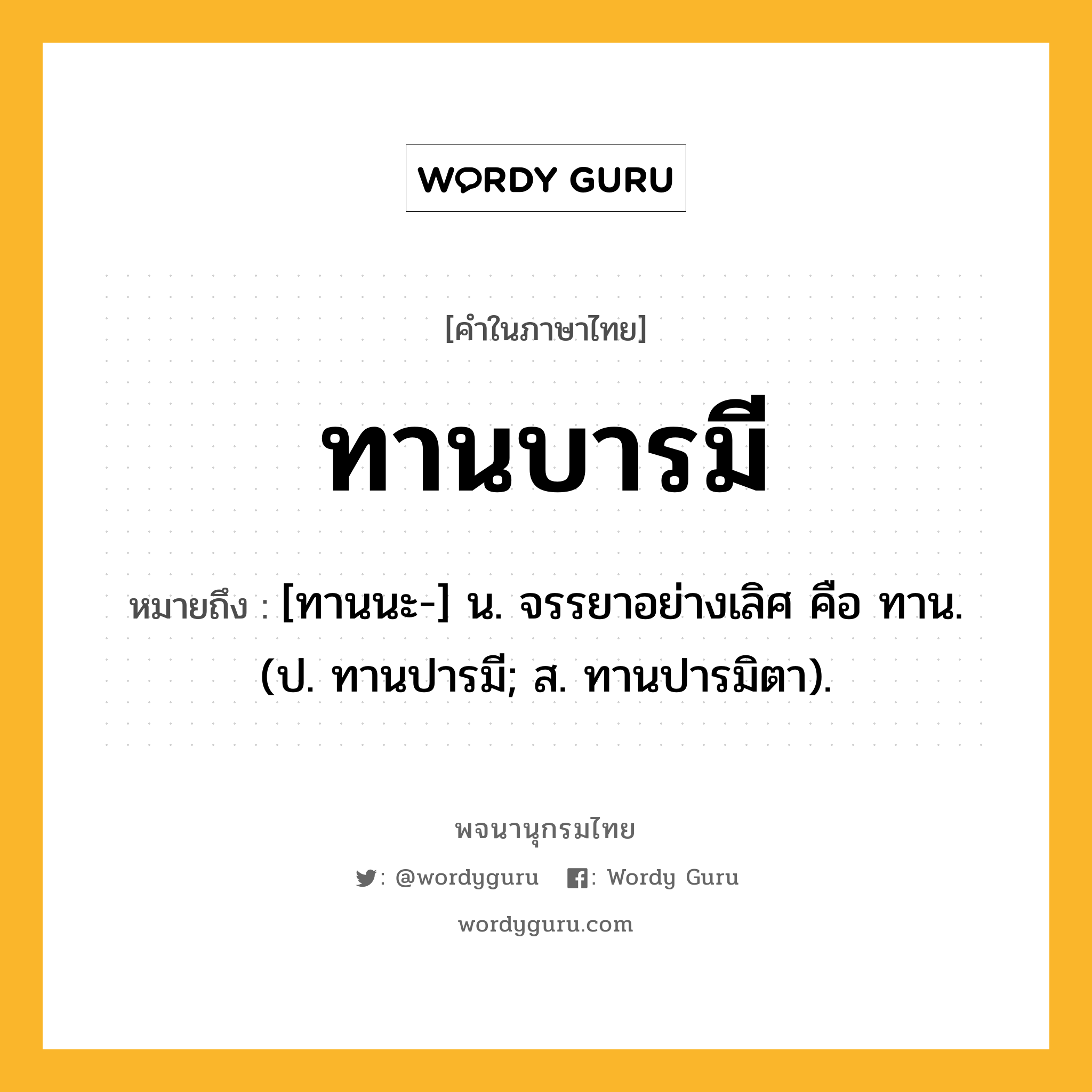 ทานบารมี ความหมาย หมายถึงอะไร?, คำในภาษาไทย ทานบารมี หมายถึง [ทานนะ-] น. จรรยาอย่างเลิศ คือ ทาน. (ป. ทานปารมี; ส. ทานปารมิตา).