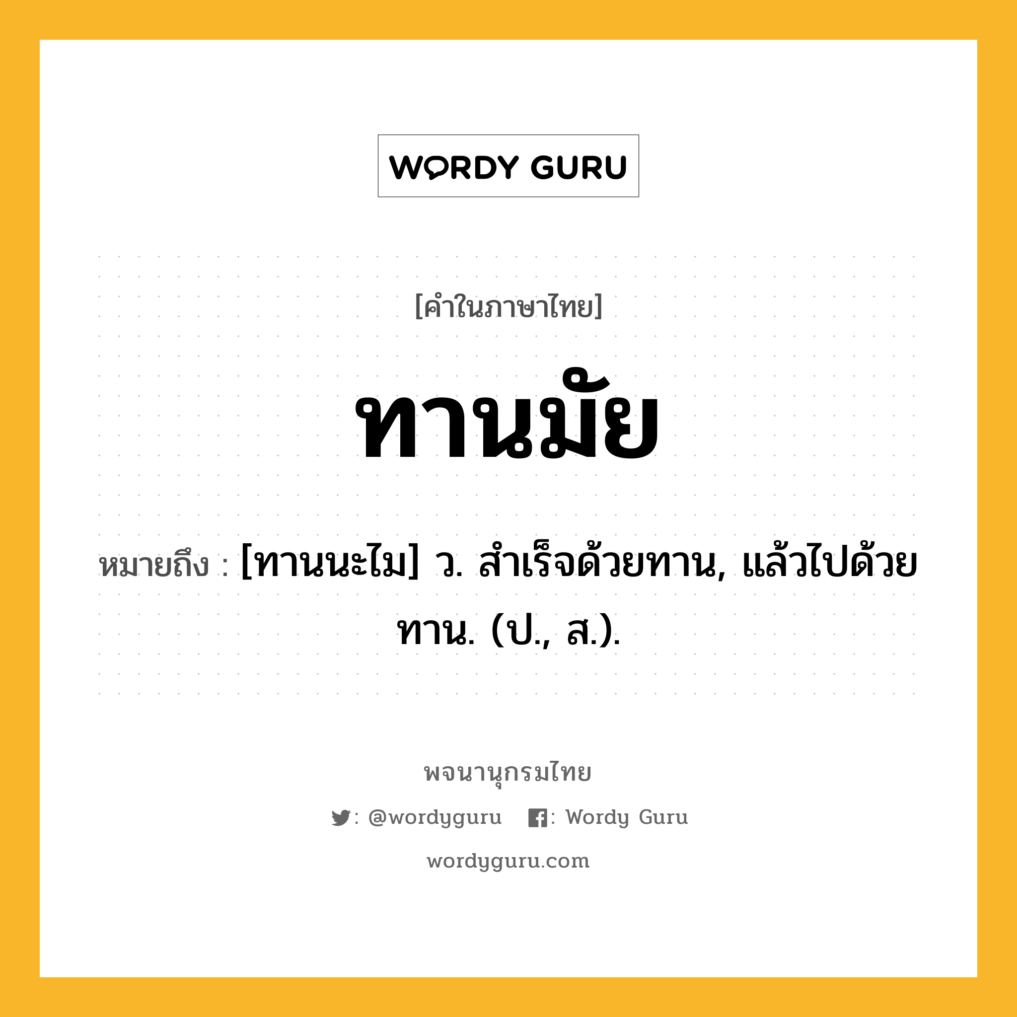 ทานมัย ความหมาย หมายถึงอะไร?, คำในภาษาไทย ทานมัย หมายถึง [ทานนะไม] ว. สําเร็จด้วยทาน, แล้วไปด้วยทาน. (ป., ส.).