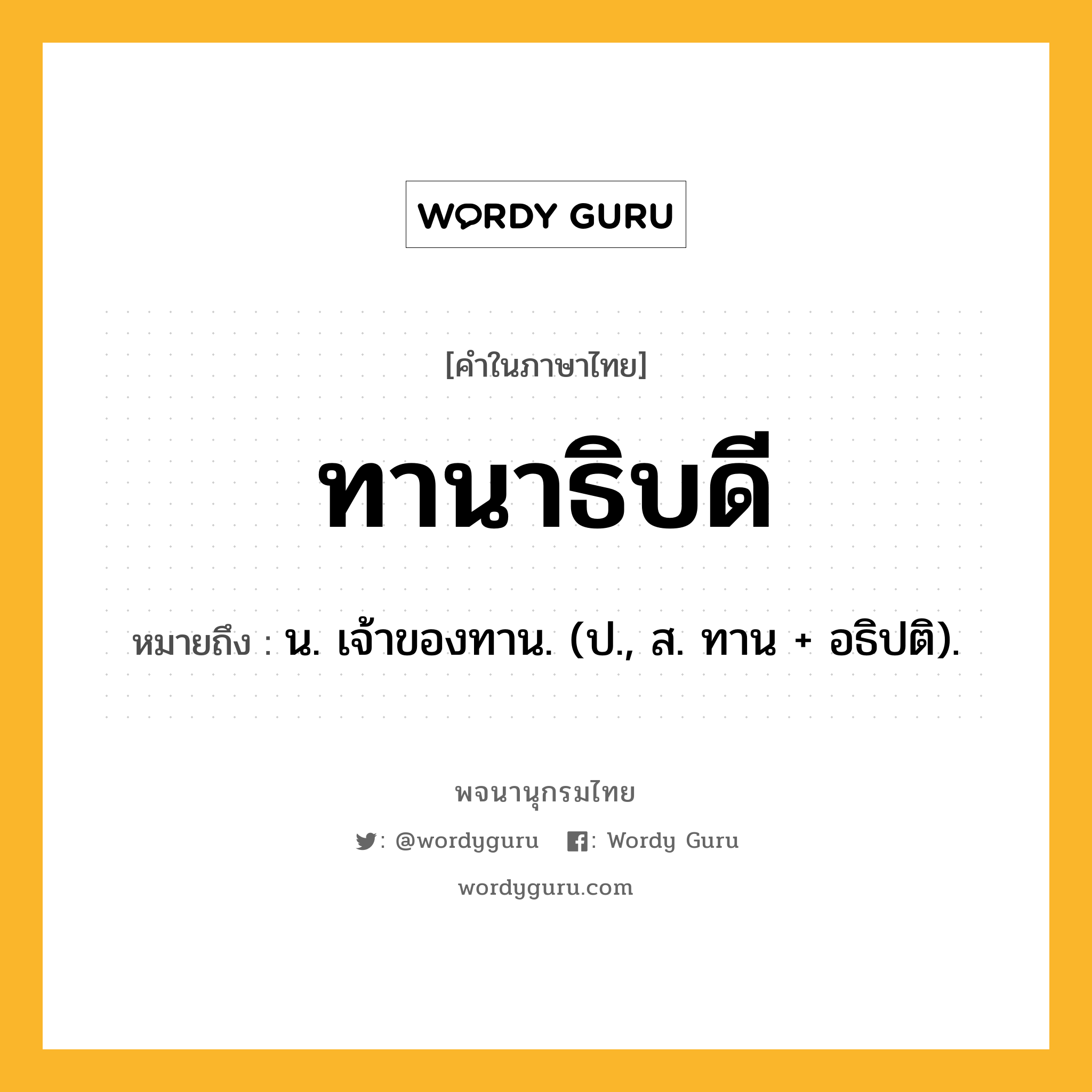 ทานาธิบดี ความหมาย หมายถึงอะไร?, คำในภาษาไทย ทานาธิบดี หมายถึง น. เจ้าของทาน. (ป., ส. ทาน + อธิปติ).