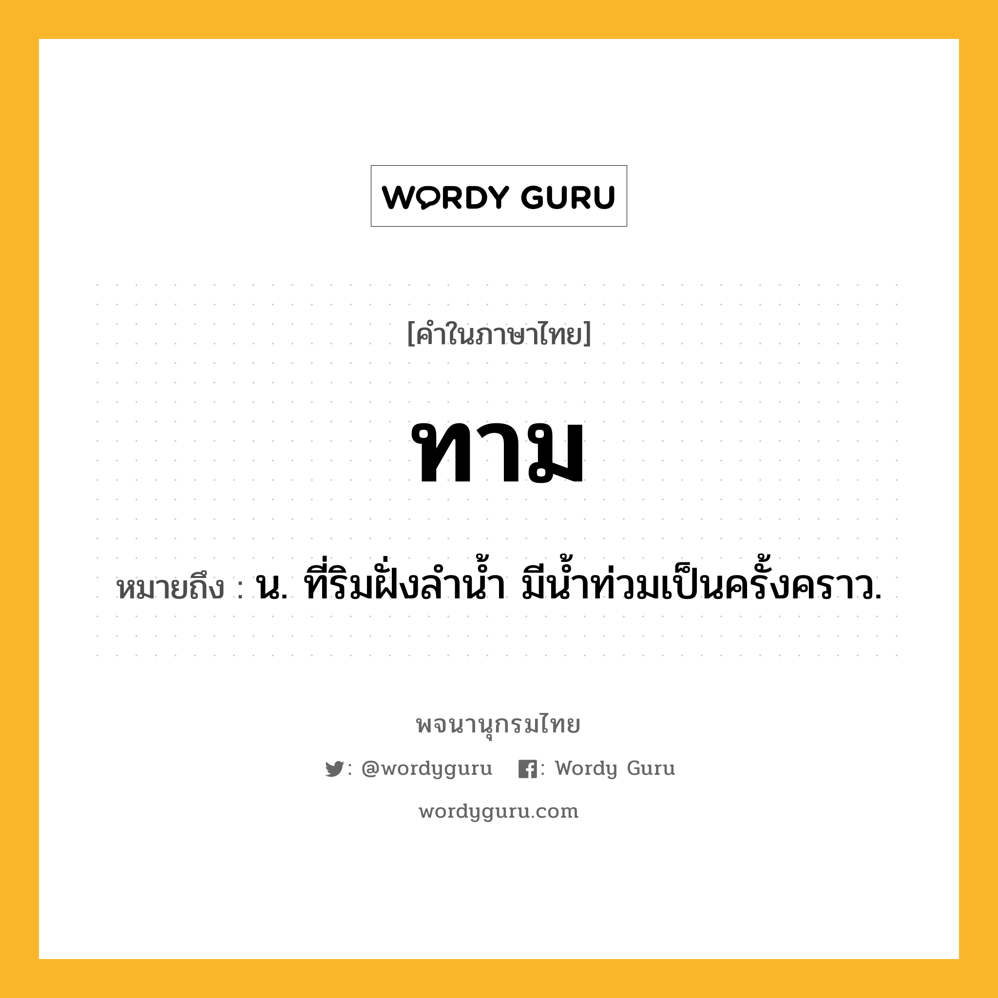 ทาม ความหมาย หมายถึงอะไร?, คำในภาษาไทย ทาม หมายถึง น. ที่ริมฝั่งลํานํ้า มีนํ้าท่วมเป็นครั้งคราว.