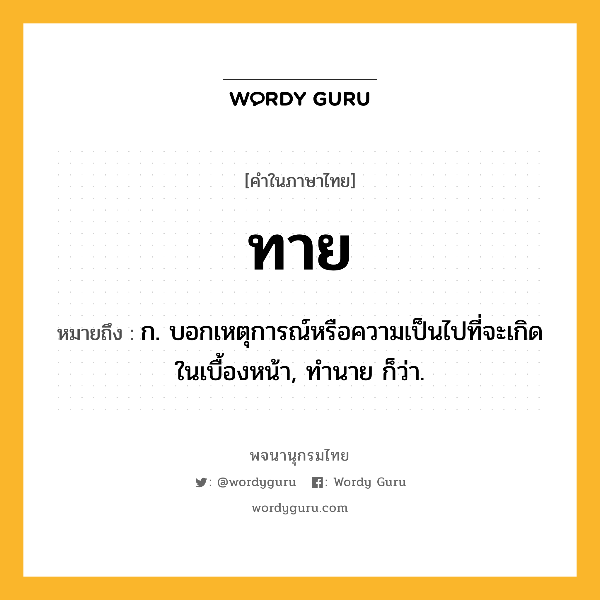 ทาย ความหมาย หมายถึงอะไร?, คำในภาษาไทย ทาย หมายถึง ก. บอกเหตุการณ์หรือความเป็นไปที่จะเกิดในเบื้องหน้า, ทํานาย ก็ว่า.