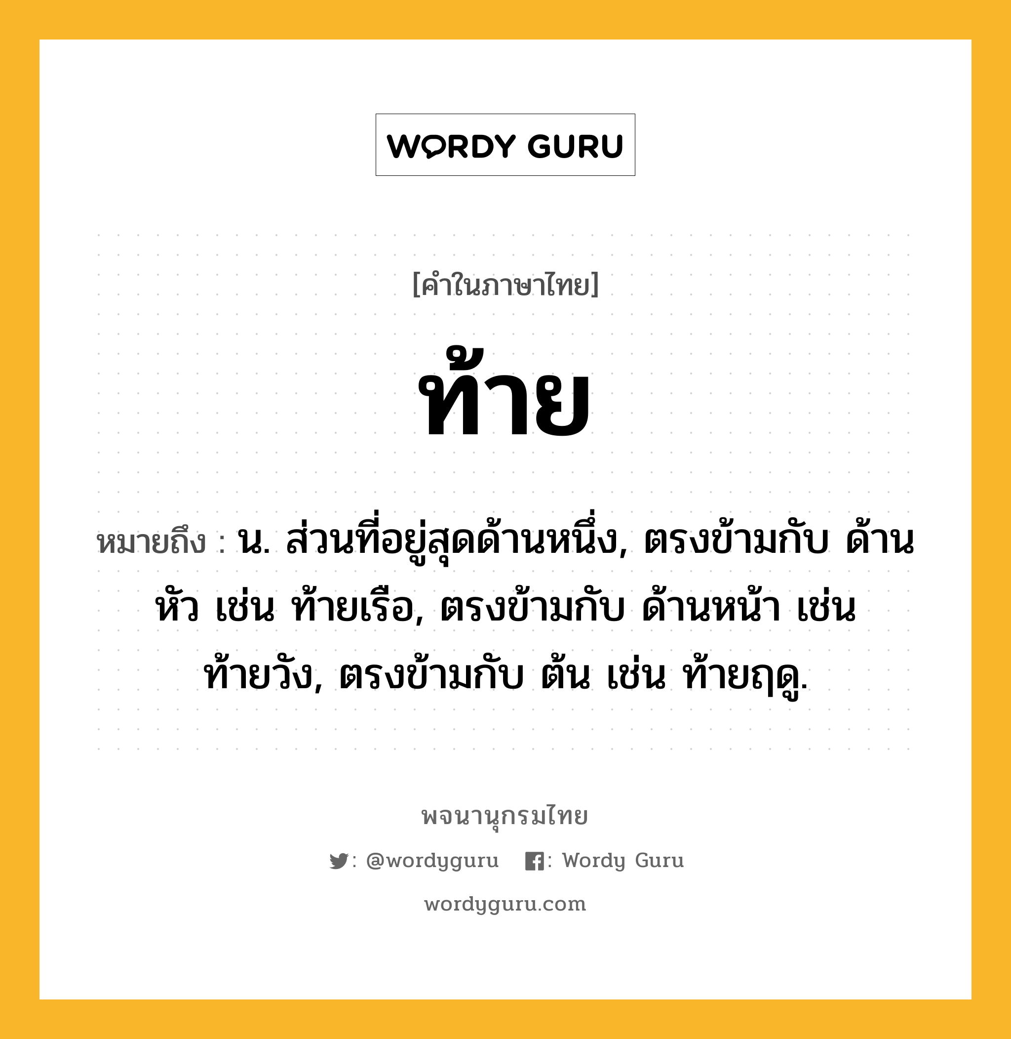 ท้าย ความหมาย หมายถึงอะไร?, คำในภาษาไทย ท้าย หมายถึง น. ส่วนที่อยู่สุดด้านหนึ่ง, ตรงข้ามกับ ด้านหัว เช่น ท้ายเรือ, ตรงข้ามกับ ด้านหน้า เช่น ท้ายวัง, ตรงข้ามกับ ต้น เช่น ท้ายฤดู.