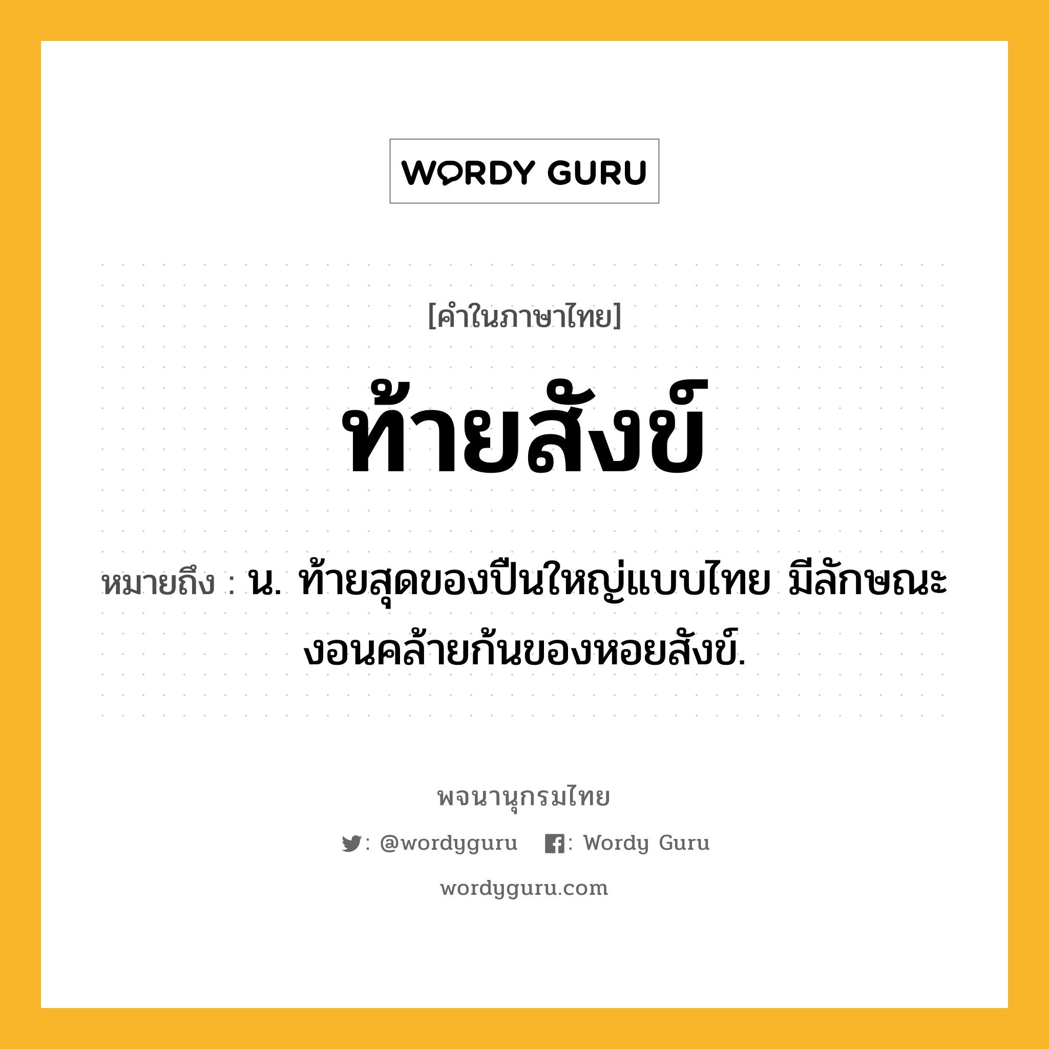 ท้ายสังข์ ความหมาย หมายถึงอะไร?, คำในภาษาไทย ท้ายสังข์ หมายถึง น. ท้ายสุดของปืนใหญ่แบบไทย มีลักษณะงอนคล้ายก้นของหอยสังข์.