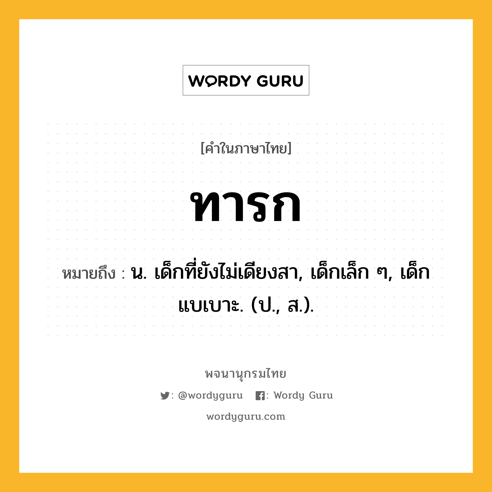 ทารก ความหมาย หมายถึงอะไร?, คำในภาษาไทย ทารก หมายถึง น. เด็กที่ยังไม่เดียงสา, เด็กเล็ก ๆ, เด็กแบเบาะ. (ป., ส.).