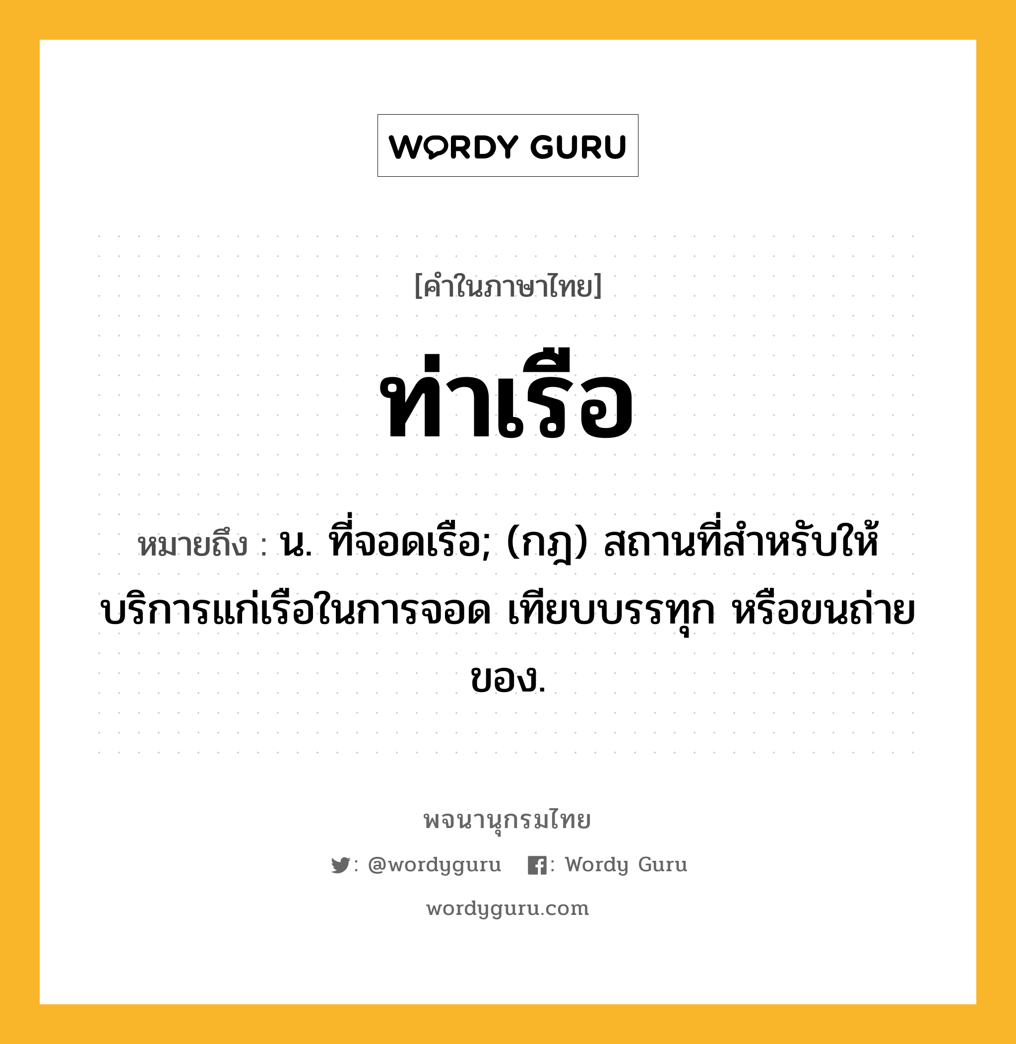 ท่าเรือ ความหมาย หมายถึงอะไร?, คำในภาษาไทย ท่าเรือ หมายถึง น. ที่จอดเรือ; (กฎ) สถานที่สําหรับให้บริการแก่เรือในการจอด เทียบบรรทุก หรือขนถ่ายของ.