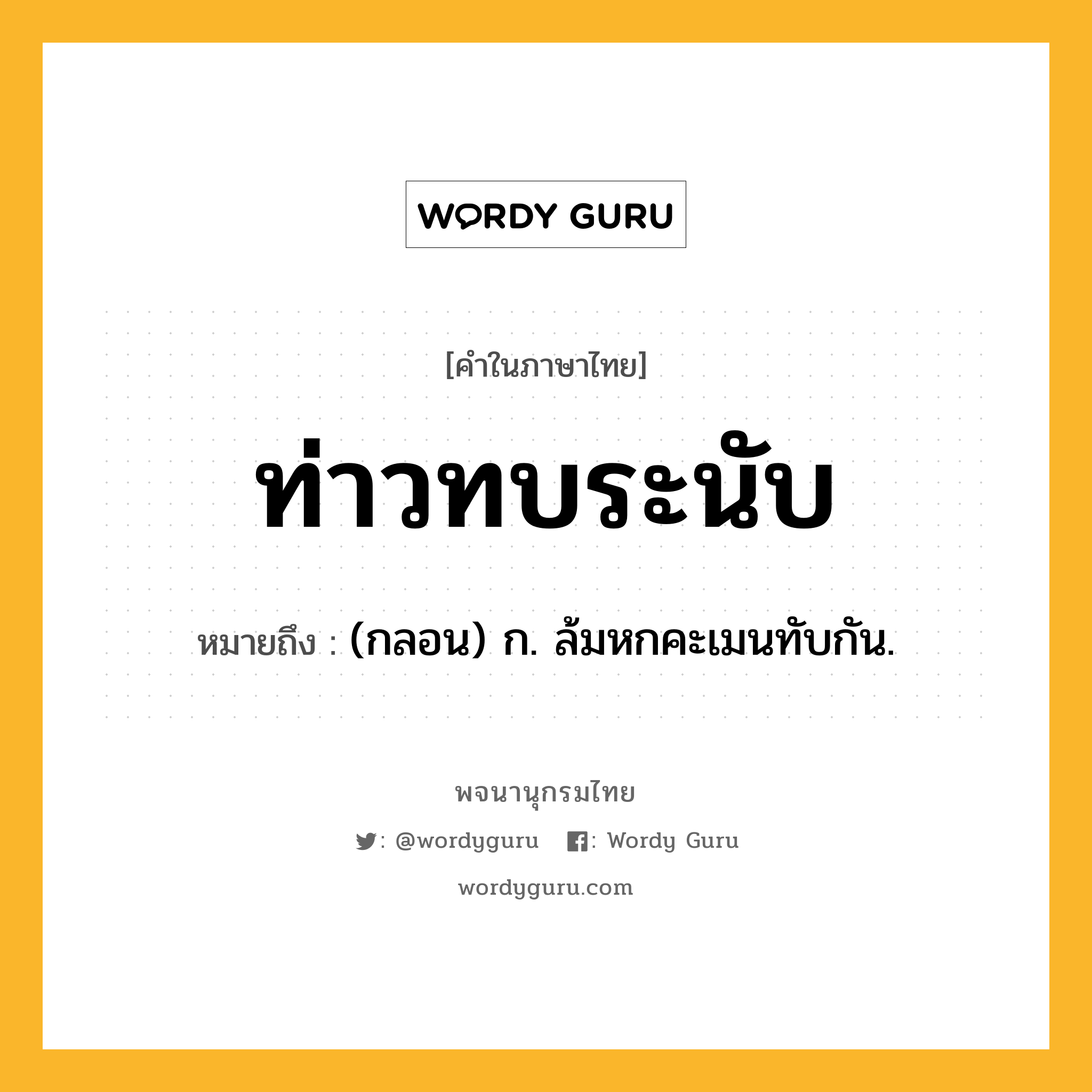 ท่าวทบระนับ ความหมาย หมายถึงอะไร?, คำในภาษาไทย ท่าวทบระนับ หมายถึง (กลอน) ก. ล้มหกคะเมนทับกัน.