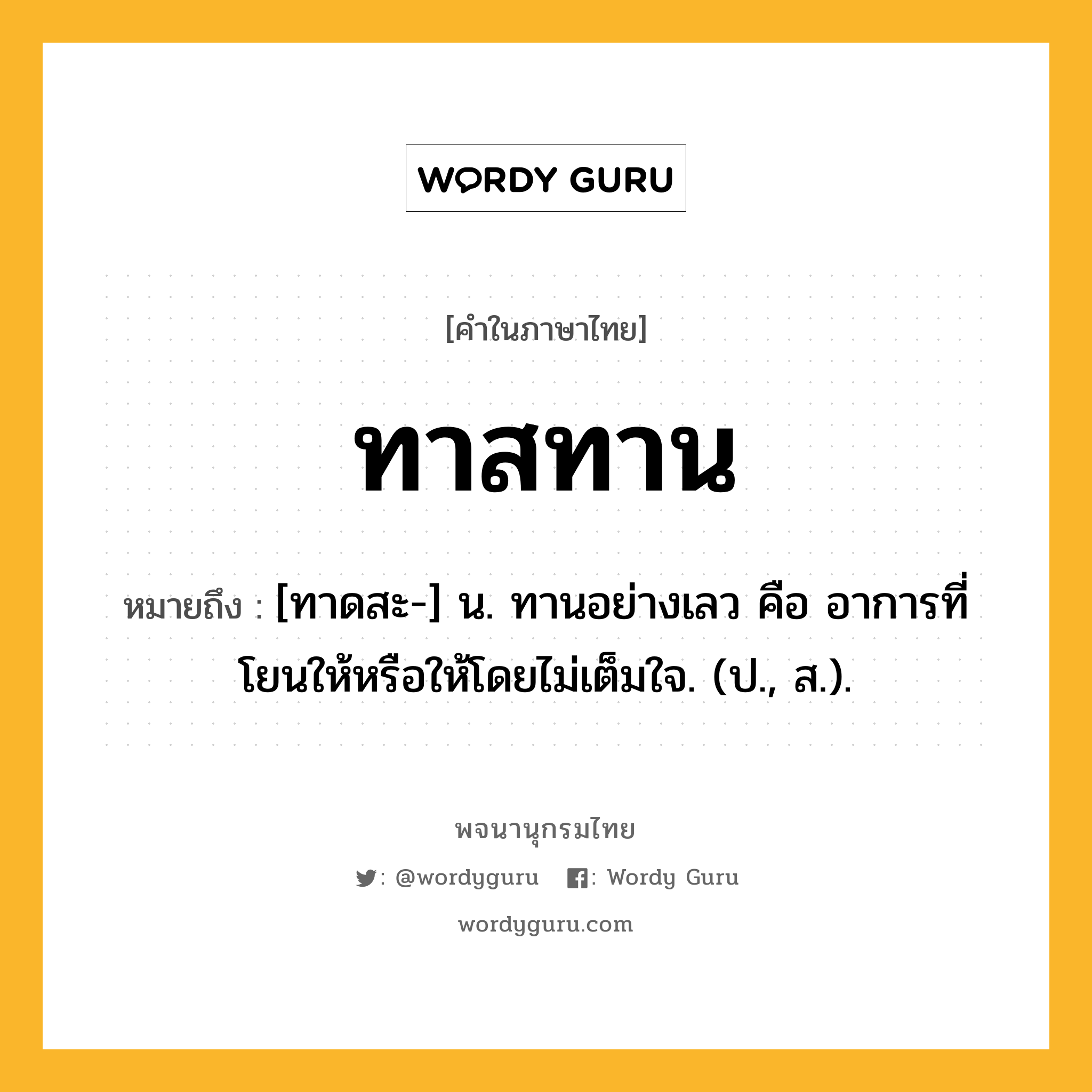 ทาสทาน ความหมาย หมายถึงอะไร?, คำในภาษาไทย ทาสทาน หมายถึง [ทาดสะ-] น. ทานอย่างเลว คือ อาการที่โยนให้หรือให้โดยไม่เต็มใจ. (ป., ส.).