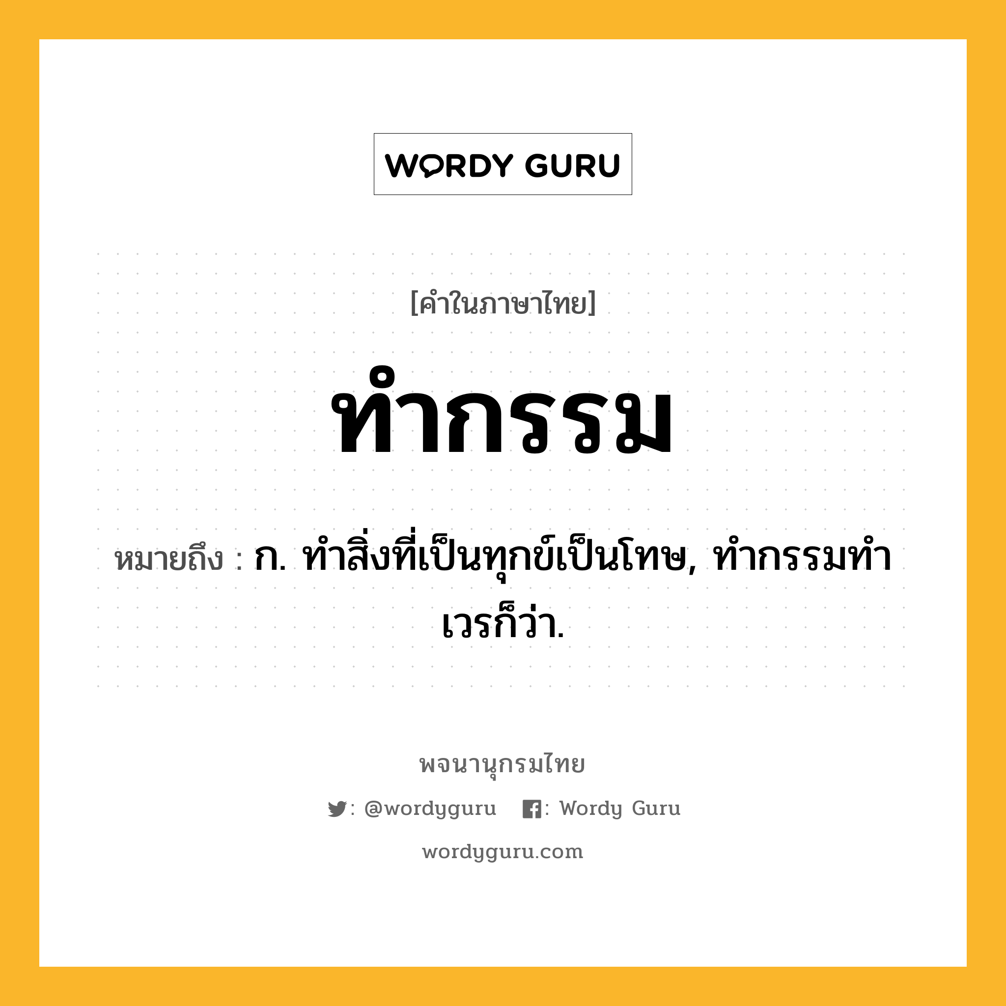 ทำกรรม ความหมาย หมายถึงอะไร?, คำในภาษาไทย ทำกรรม หมายถึง ก. ทําสิ่งที่เป็นทุกข์เป็นโทษ, ทํากรรมทําเวรก็ว่า.