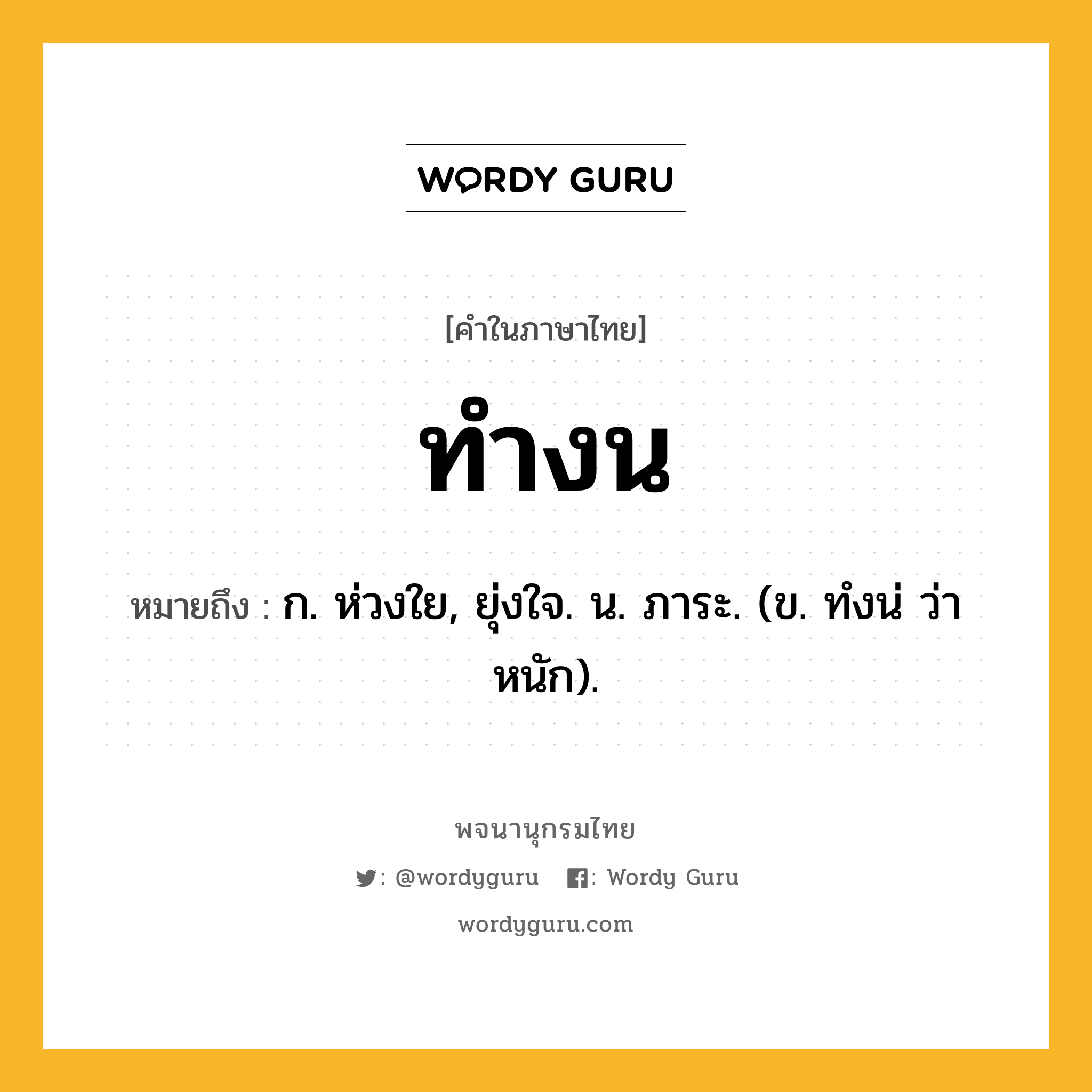 ทำงน ความหมาย หมายถึงอะไร?, คำในภาษาไทย ทำงน หมายถึง ก. ห่วงใย, ยุ่งใจ. น. ภาระ. (ข. ทํงน่ ว่า หนัก).