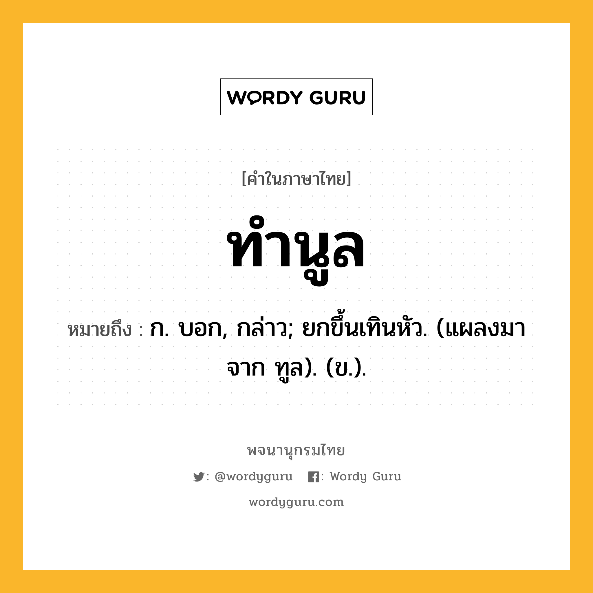 ทำนูล ความหมาย หมายถึงอะไร?, คำในภาษาไทย ทำนูล หมายถึง ก. บอก, กล่าว; ยกขึ้นเทินหัว. (แผลงมาจาก ทูล). (ข.).