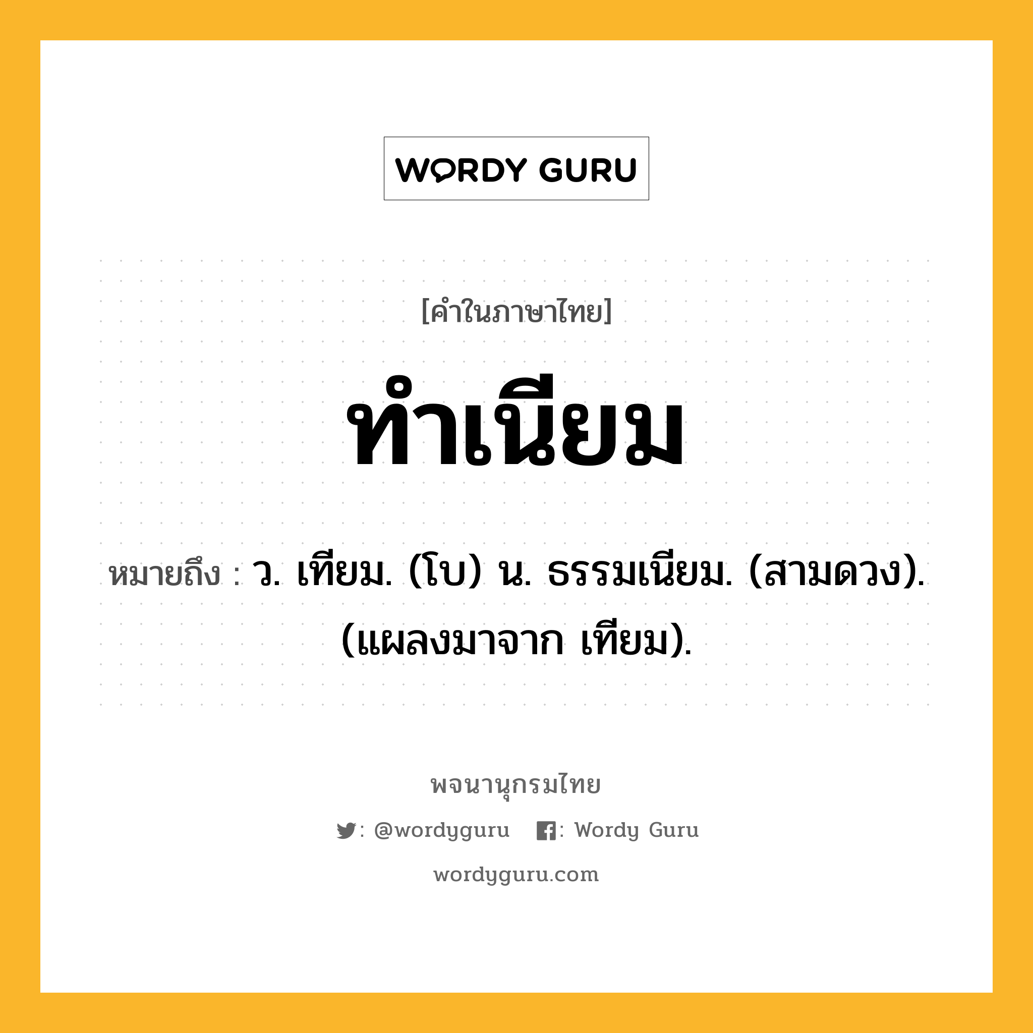 ทำเนียม ความหมาย หมายถึงอะไร?, คำในภาษาไทย ทำเนียม หมายถึง ว. เทียม. (โบ) น. ธรรมเนียม. (สามดวง). (แผลงมาจาก เทียม).