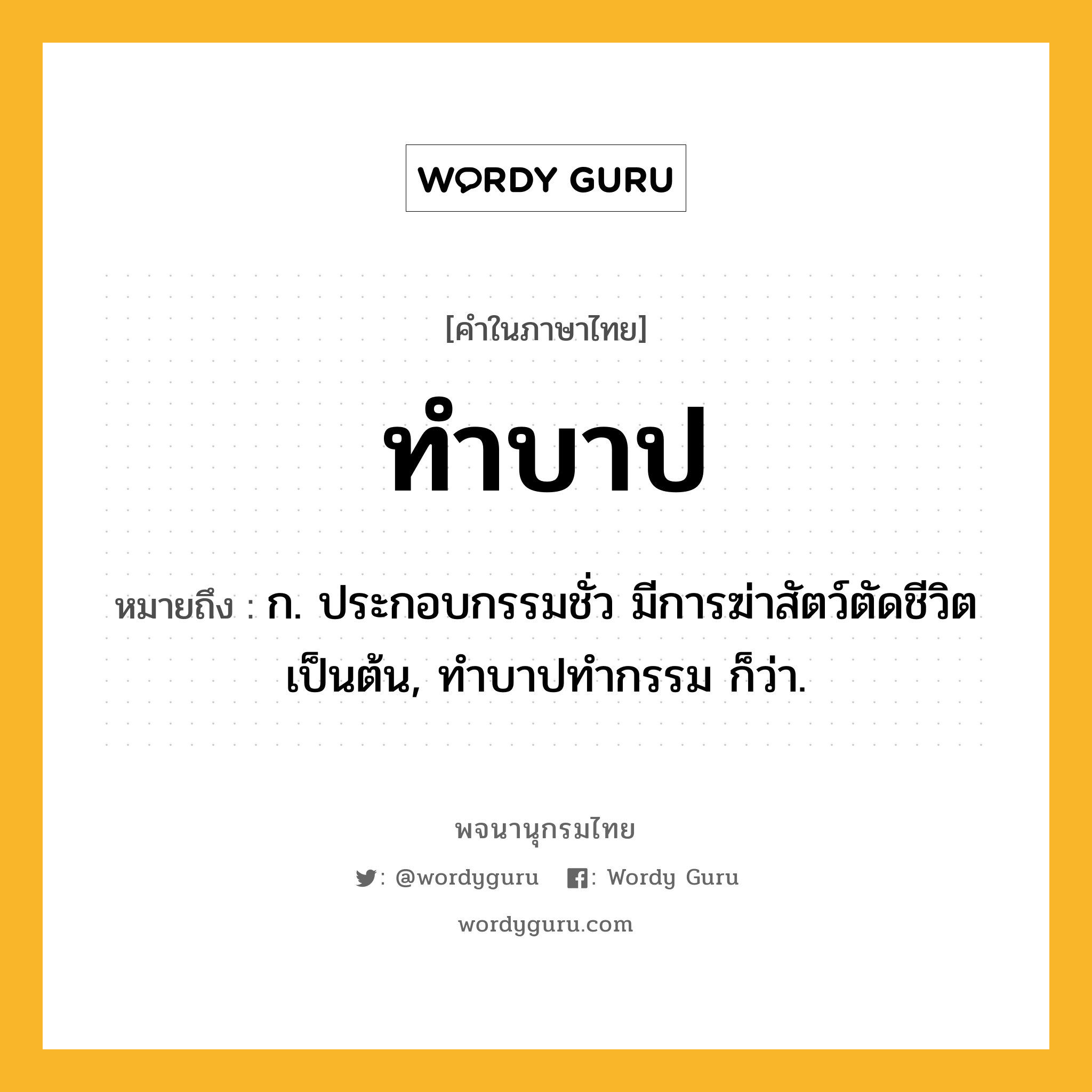 ทำบาป ความหมาย หมายถึงอะไร?, คำในภาษาไทย ทำบาป หมายถึง ก. ประกอบกรรมชั่ว มีการฆ่าสัตว์ตัดชีวิตเป็นต้น, ทําบาปทํากรรม ก็ว่า.