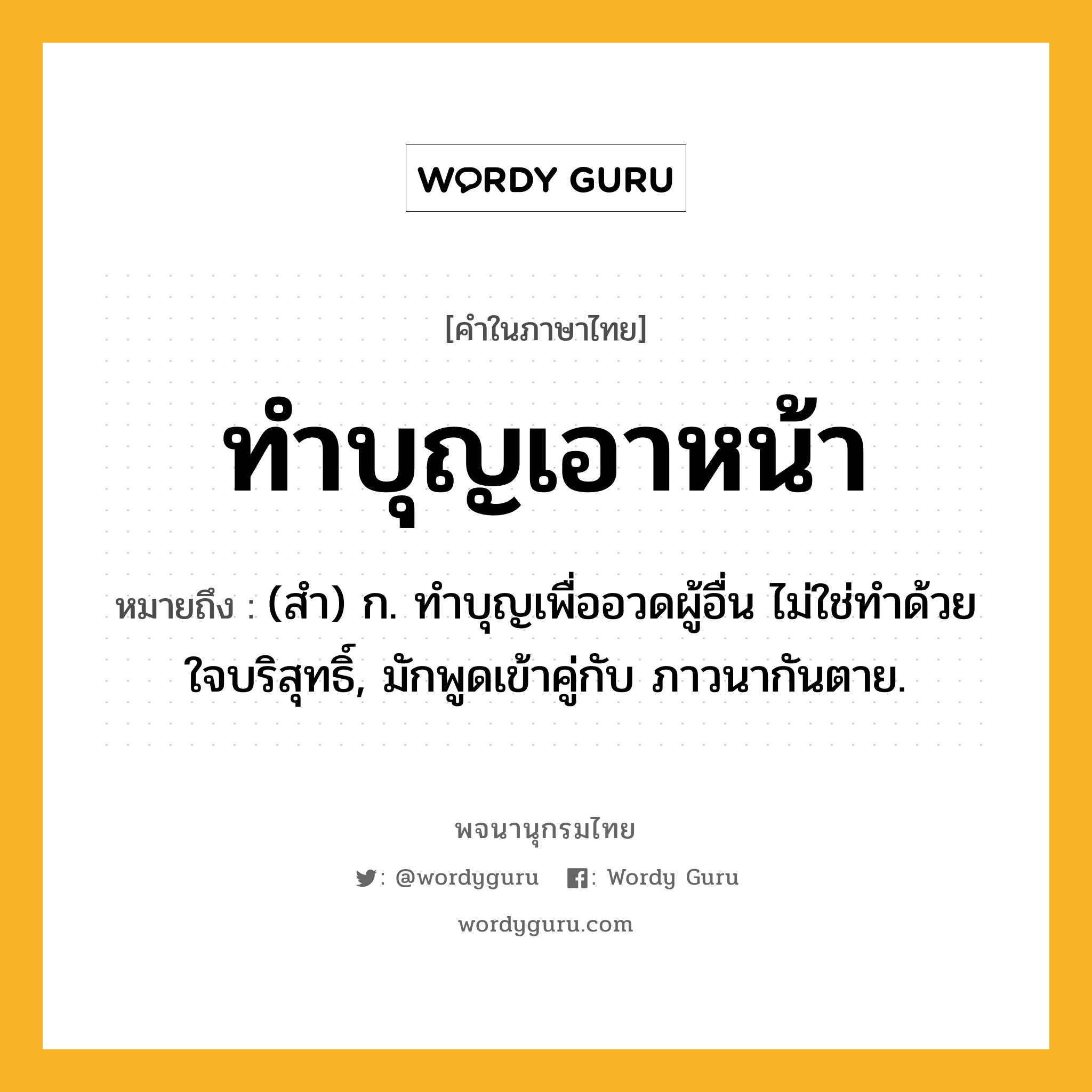 ทำบุญเอาหน้า ความหมาย หมายถึงอะไร?, คำในภาษาไทย ทำบุญเอาหน้า หมายถึง (สํา) ก. ทําบุญเพื่ออวดผู้อื่น ไม่ใช่ทําด้วยใจบริสุทธิ์, มักพูดเข้าคู่กับ ภาวนากันตาย.