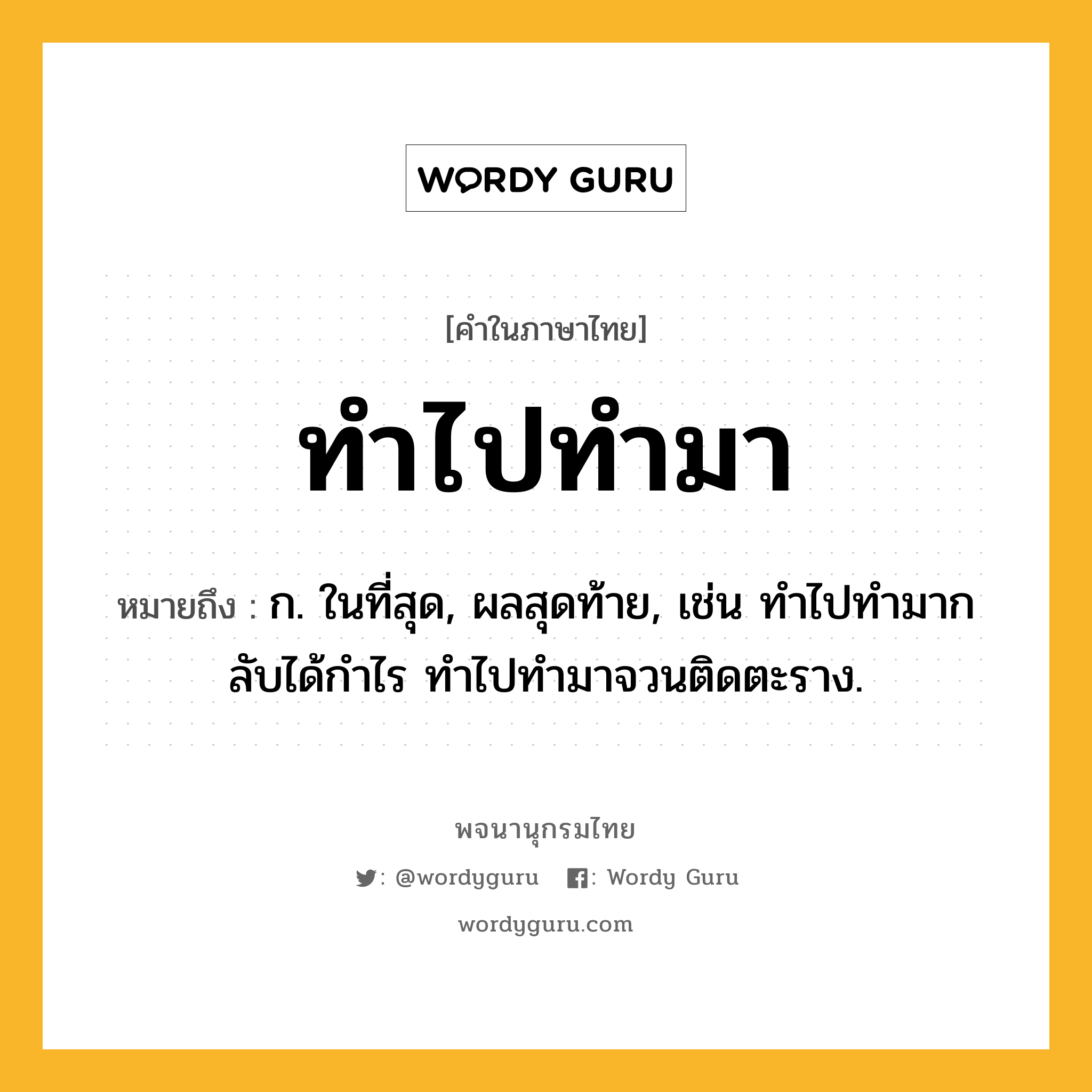 ทำไปทำมา ความหมาย หมายถึงอะไร?, คำในภาษาไทย ทำไปทำมา หมายถึง ก. ในที่สุด, ผลสุดท้าย, เช่น ทําไปทํามากลับได้กําไร ทําไปทํามาจวนติดตะราง.