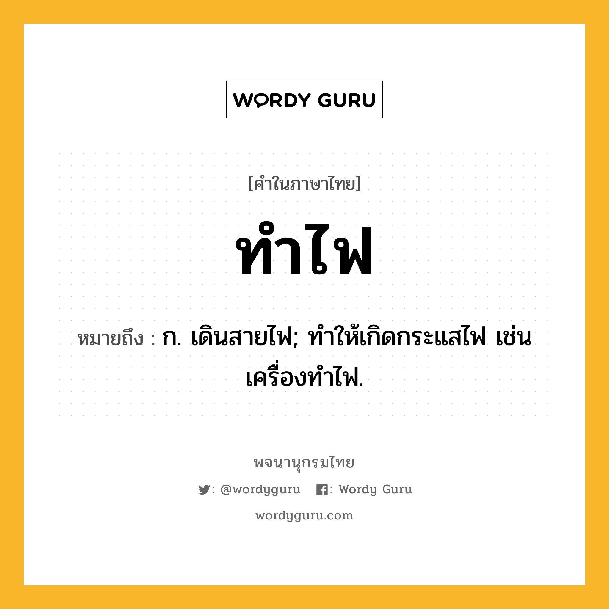 ทำไฟ ความหมาย หมายถึงอะไร?, คำในภาษาไทย ทำไฟ หมายถึง ก. เดินสายไฟ; ทําให้เกิดกระแสไฟ เช่น เครื่องทําไฟ.