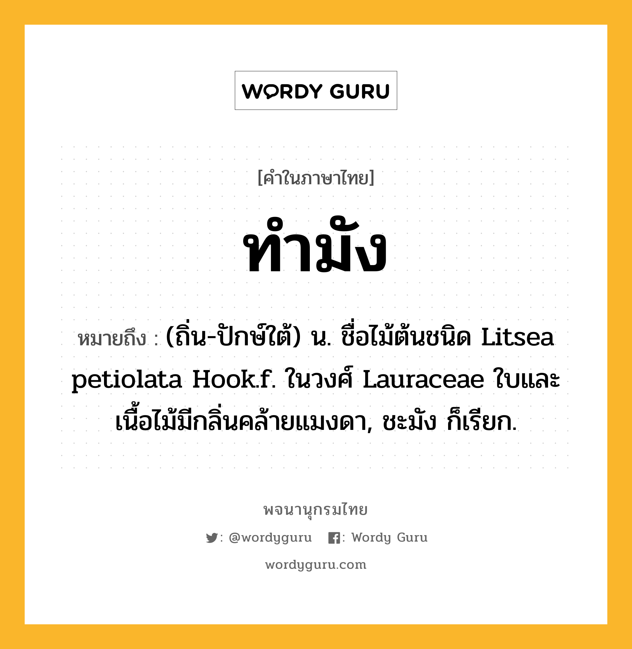 ทำมัง ความหมาย หมายถึงอะไร?, คำในภาษาไทย ทำมัง หมายถึง (ถิ่น-ปักษ์ใต้) น. ชื่อไม้ต้นชนิด Litsea petiolata Hook.f. ในวงศ์ Lauraceae ใบและเนื้อไม้มีกลิ่นคล้ายแมงดา, ชะมัง ก็เรียก.