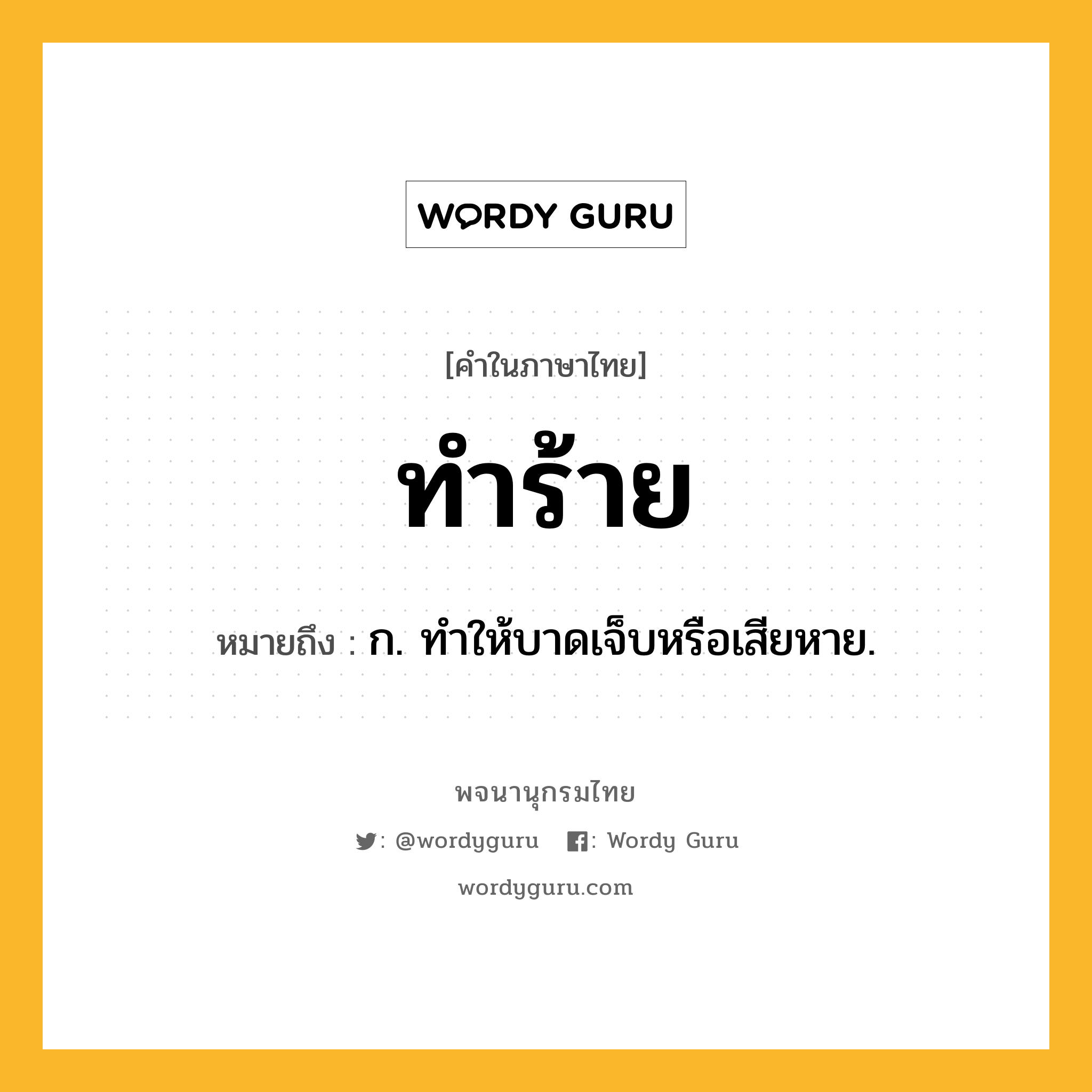 ทำร้าย ความหมาย หมายถึงอะไร?, คำในภาษาไทย ทำร้าย หมายถึง ก. ทําให้บาดเจ็บหรือเสียหาย.