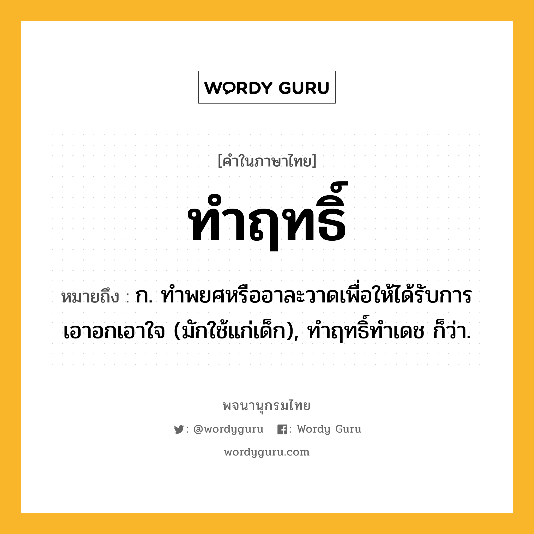 ทำฤทธิ์ ความหมาย หมายถึงอะไร?, คำในภาษาไทย ทำฤทธิ์ หมายถึง ก. ทําพยศหรืออาละวาดเพื่อให้ได้รับการเอาอกเอาใจ (มักใช้แก่เด็ก), ทําฤทธิ์ทําเดช ก็ว่า.