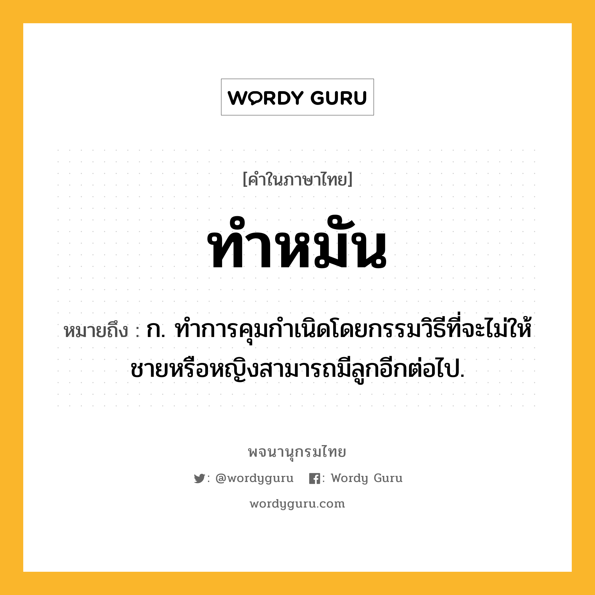 ทำหมัน ความหมาย หมายถึงอะไร?, คำในภาษาไทย ทำหมัน หมายถึง ก. ทําการคุมกําเนิดโดยกรรมวิธีที่จะไม่ให้ชายหรือหญิงสามารถมีลูกอีกต่อไป.