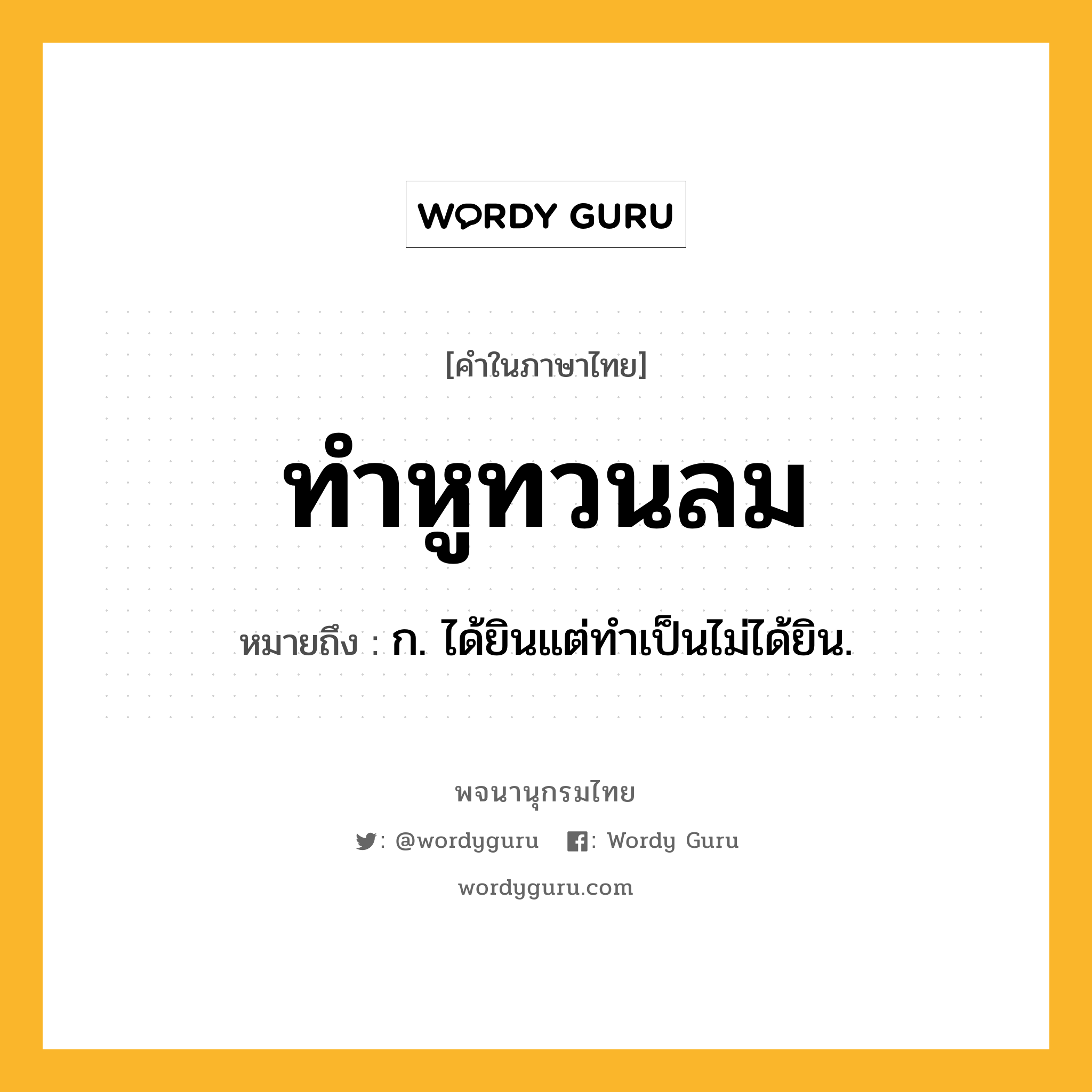 ทำหูทวนลม ความหมาย หมายถึงอะไร?, คำในภาษาไทย ทำหูทวนลม หมายถึง ก. ได้ยินแต่ทําเป็นไม่ได้ยิน.