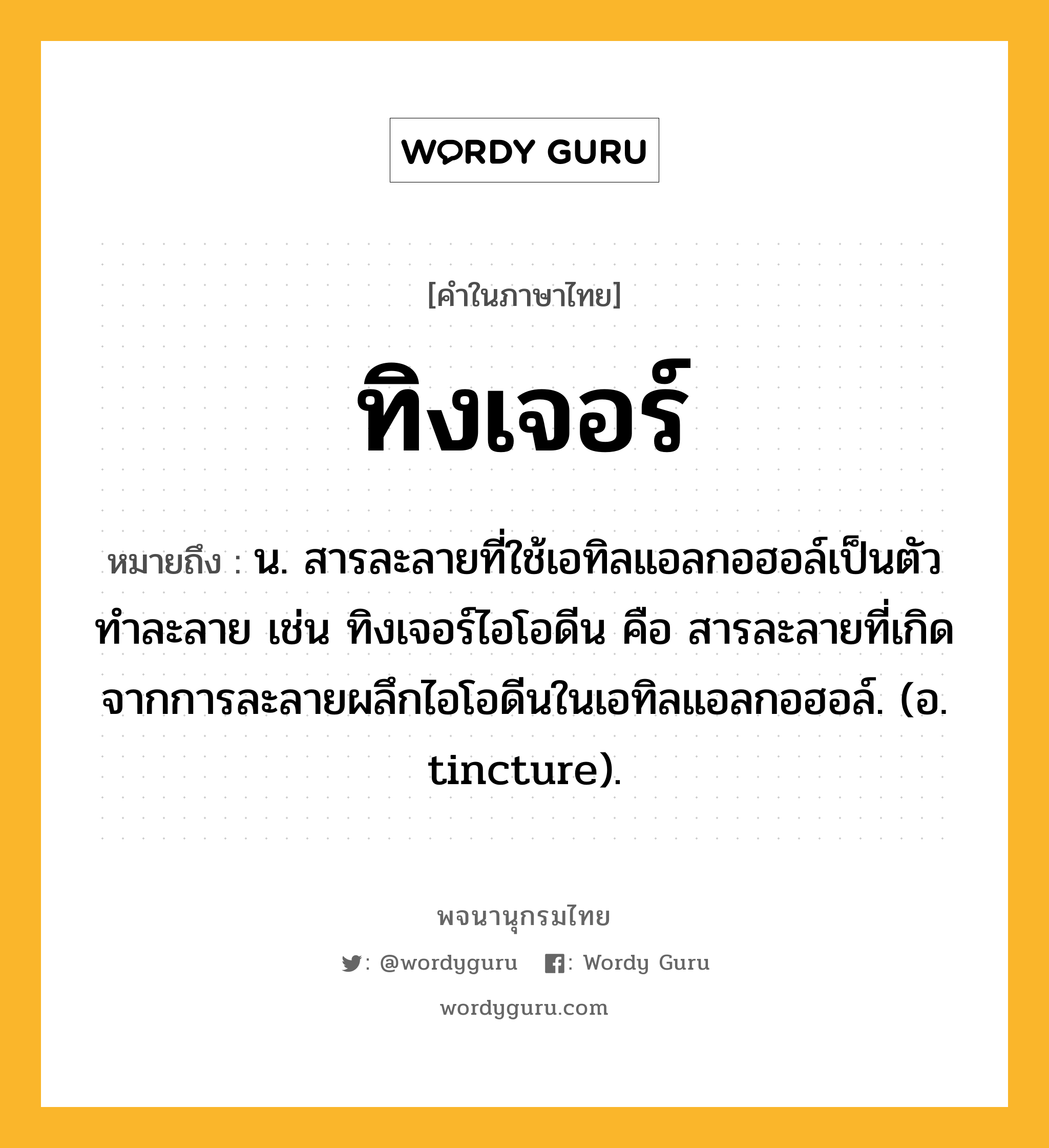 ทิงเจอร์ ความหมาย หมายถึงอะไร?, คำในภาษาไทย ทิงเจอร์ หมายถึง น. สารละลายที่ใช้เอทิลแอลกอฮอล์เป็นตัวทําละลาย เช่น ทิงเจอร์ไอโอดีน คือ สารละลายที่เกิดจากการละลายผลึกไอโอดีนในเอทิลแอลกอฮอล์. (อ. tincture).