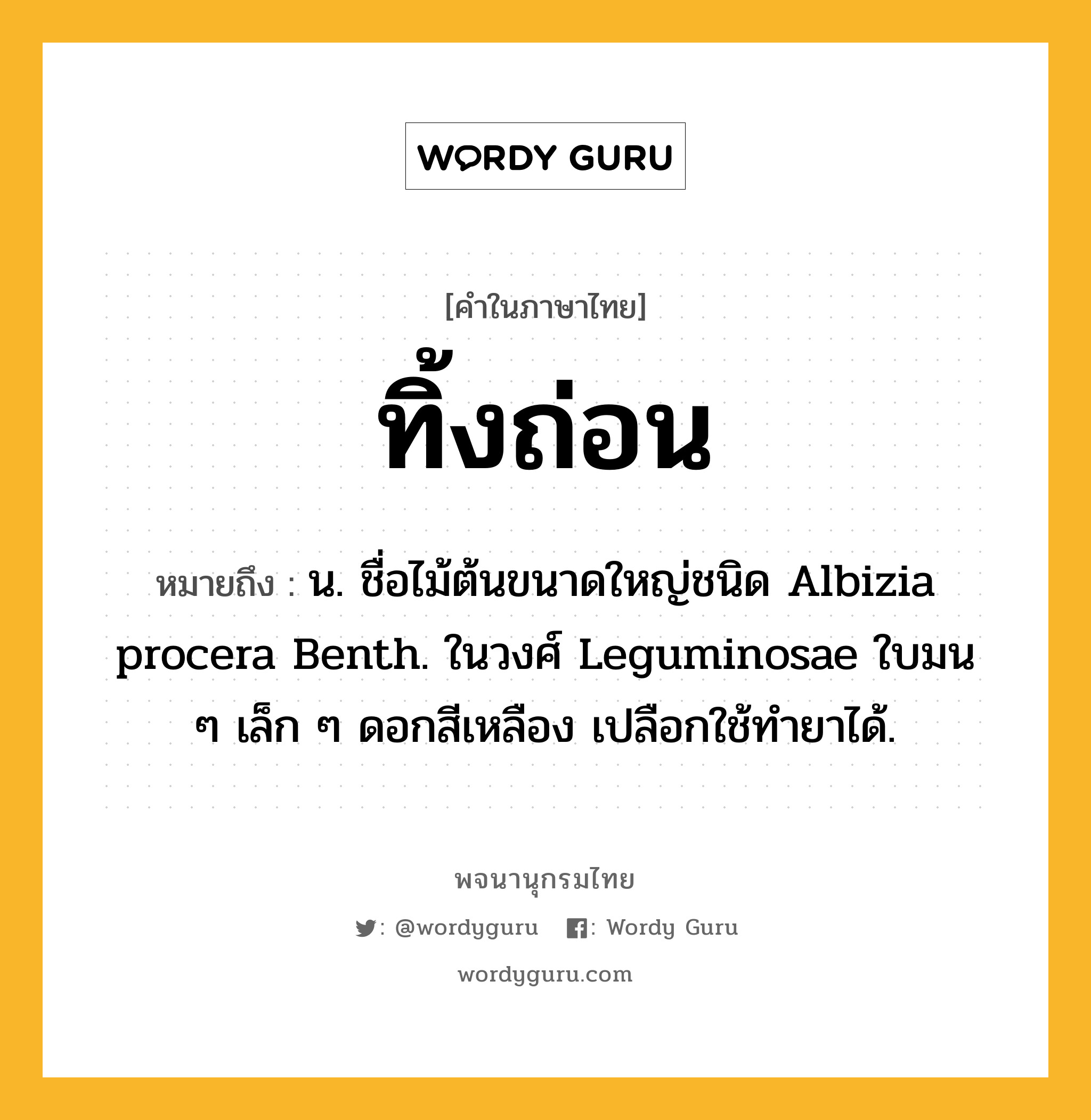 ทิ้งถ่อน ความหมาย หมายถึงอะไร?, คำในภาษาไทย ทิ้งถ่อน หมายถึง น. ชื่อไม้ต้นขนาดใหญ่ชนิด Albizia procera Benth. ในวงศ์ Leguminosae ใบมน ๆ เล็ก ๆ ดอกสีเหลือง เปลือกใช้ทํายาได้.