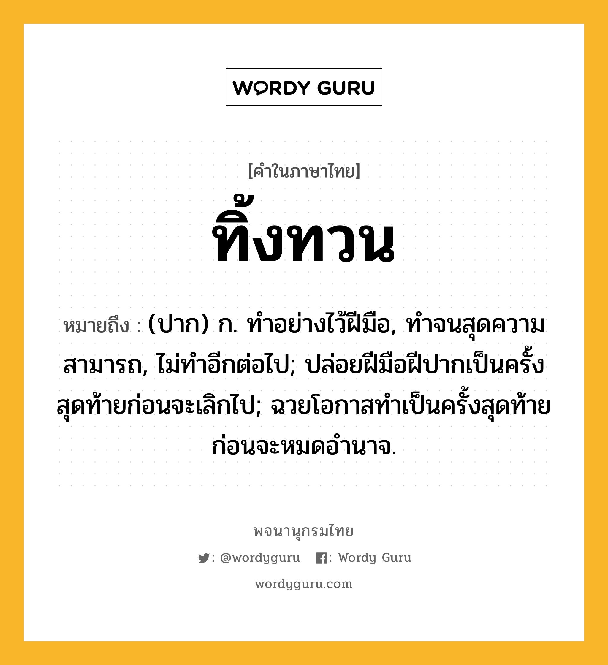 ทิ้งทวน ความหมาย หมายถึงอะไร?, คำในภาษาไทย ทิ้งทวน หมายถึง (ปาก) ก. ทําอย่างไว้ฝีมือ, ทําจนสุดความสามารถ, ไม่ทําอีกต่อไป; ปล่อยฝีมือฝีปากเป็นครั้งสุดท้ายก่อนจะเลิกไป; ฉวยโอกาสทําเป็นครั้งสุดท้ายก่อนจะหมดอํานาจ.