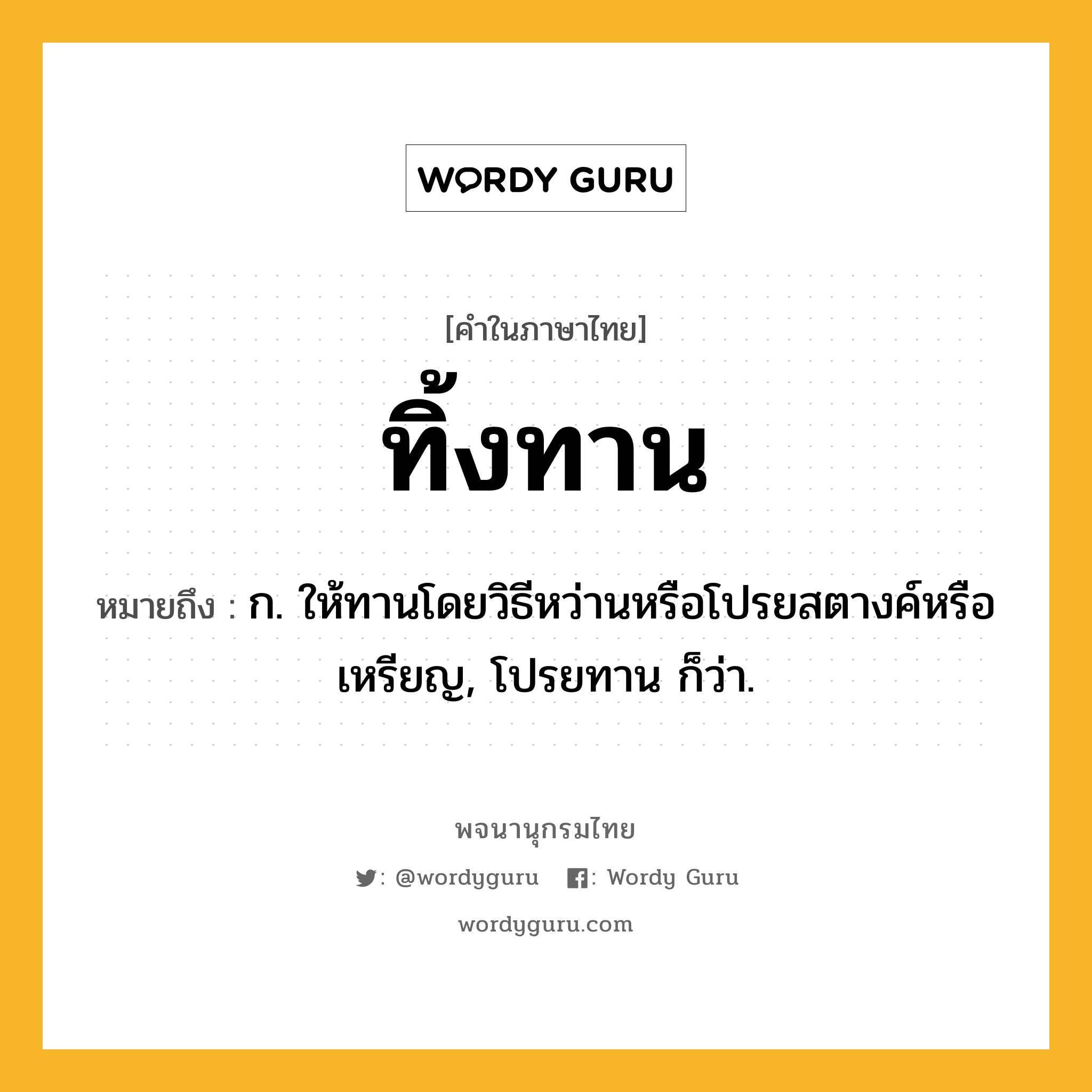 ทิ้งทาน ความหมาย หมายถึงอะไร?, คำในภาษาไทย ทิ้งทาน หมายถึง ก. ให้ทานโดยวิธีหว่านหรือโปรยสตางค์หรือเหรียญ, โปรยทาน ก็ว่า.