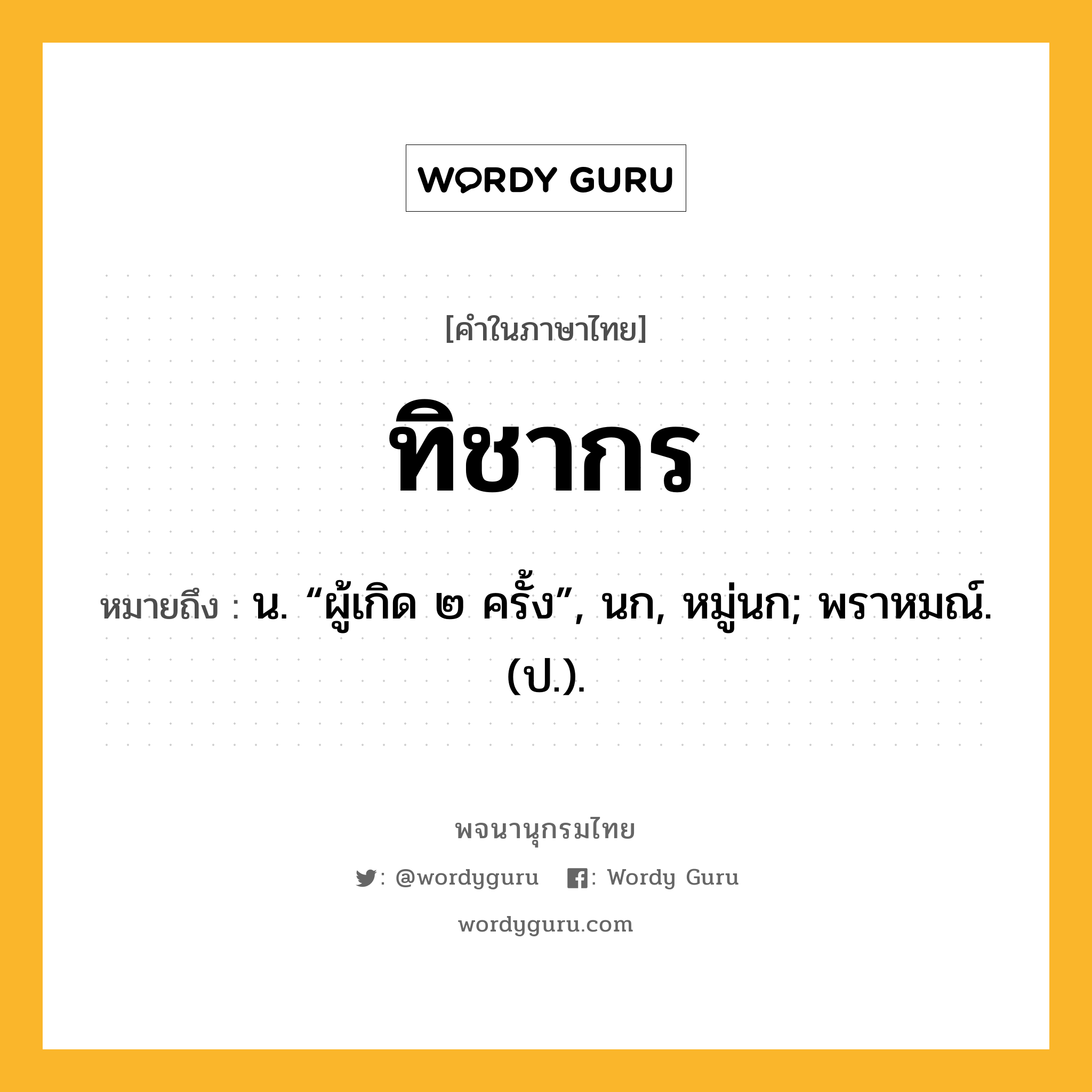 ทิชากร ความหมาย หมายถึงอะไร?, คำในภาษาไทย ทิชากร หมายถึง น. “ผู้เกิด ๒ ครั้ง”, นก, หมู่นก; พราหมณ์. (ป.).