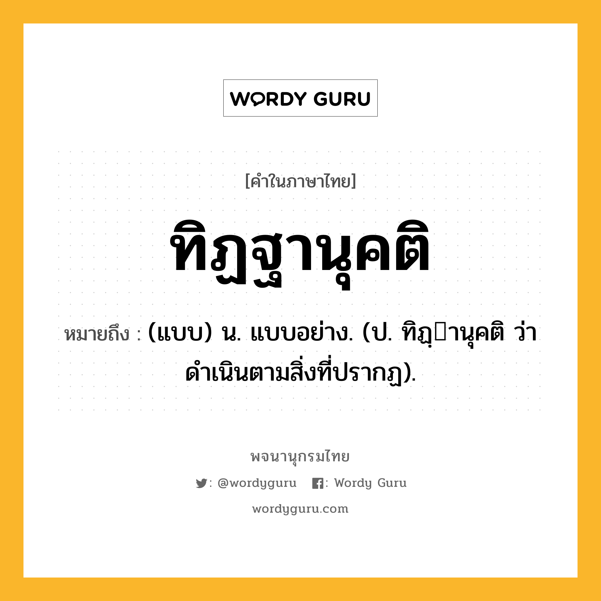 ทิฏฐานุคติ ความหมาย หมายถึงอะไร?, คำในภาษาไทย ทิฏฐานุคติ หมายถึง (แบบ) น. แบบอย่าง. (ป. ทิฏฺานุคติ ว่า ดําเนินตามสิ่งที่ปรากฏ).