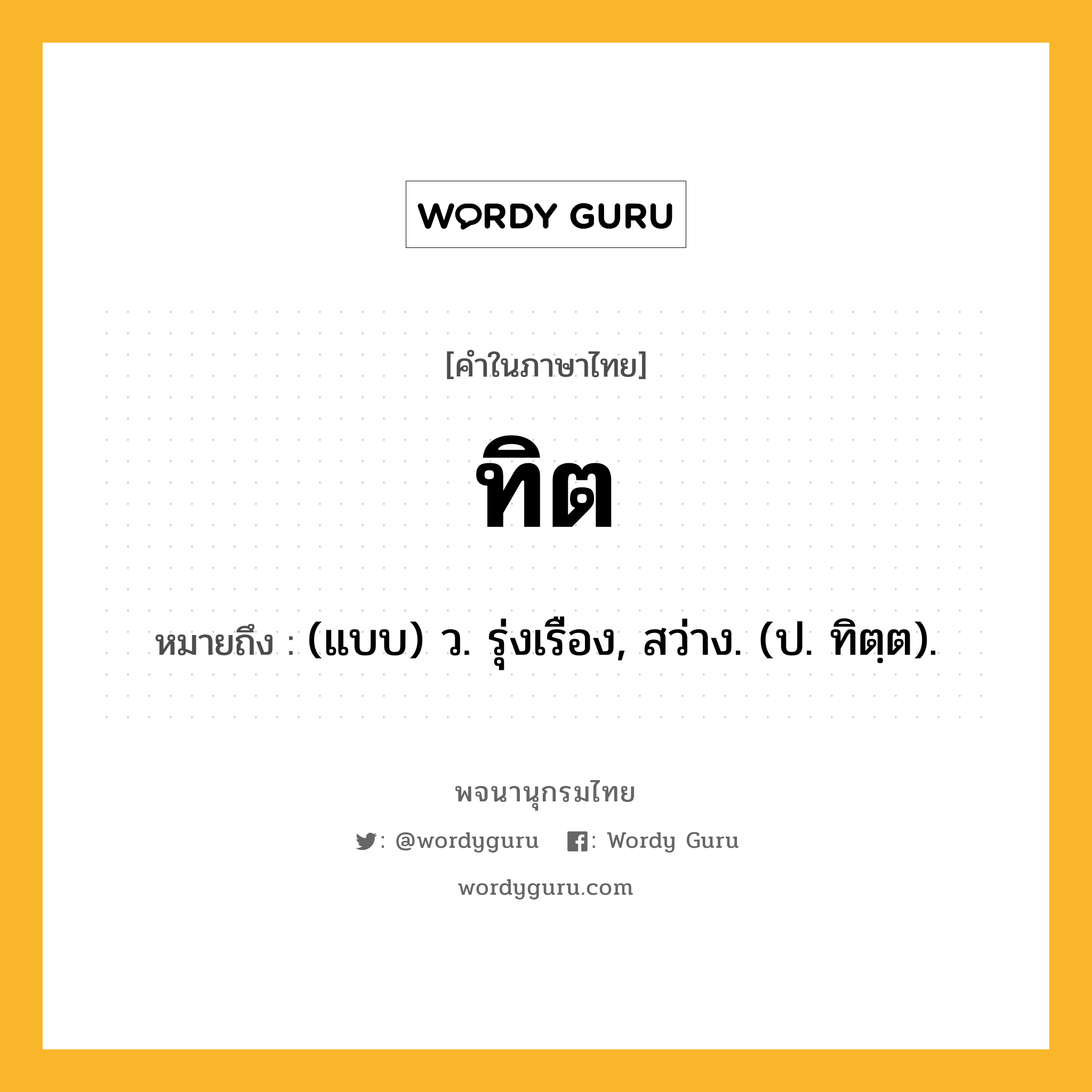 ทิต ความหมาย หมายถึงอะไร?, คำในภาษาไทย ทิต หมายถึง (แบบ) ว. รุ่งเรือง, สว่าง. (ป. ทิตฺต).