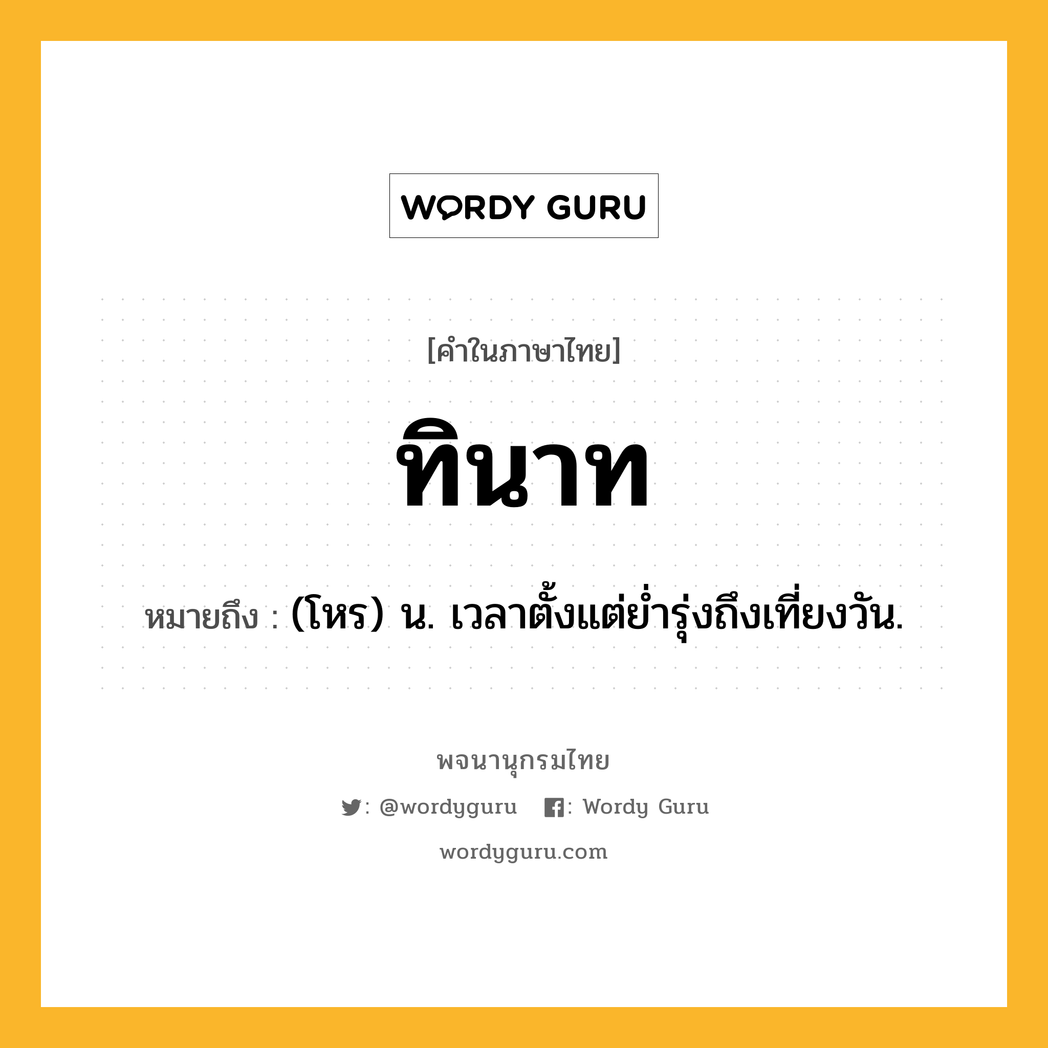 ทินาท ความหมาย หมายถึงอะไร?, คำในภาษาไทย ทินาท หมายถึง (โหร) น. เวลาตั้งแต่ยํ่ารุ่งถึงเที่ยงวัน.