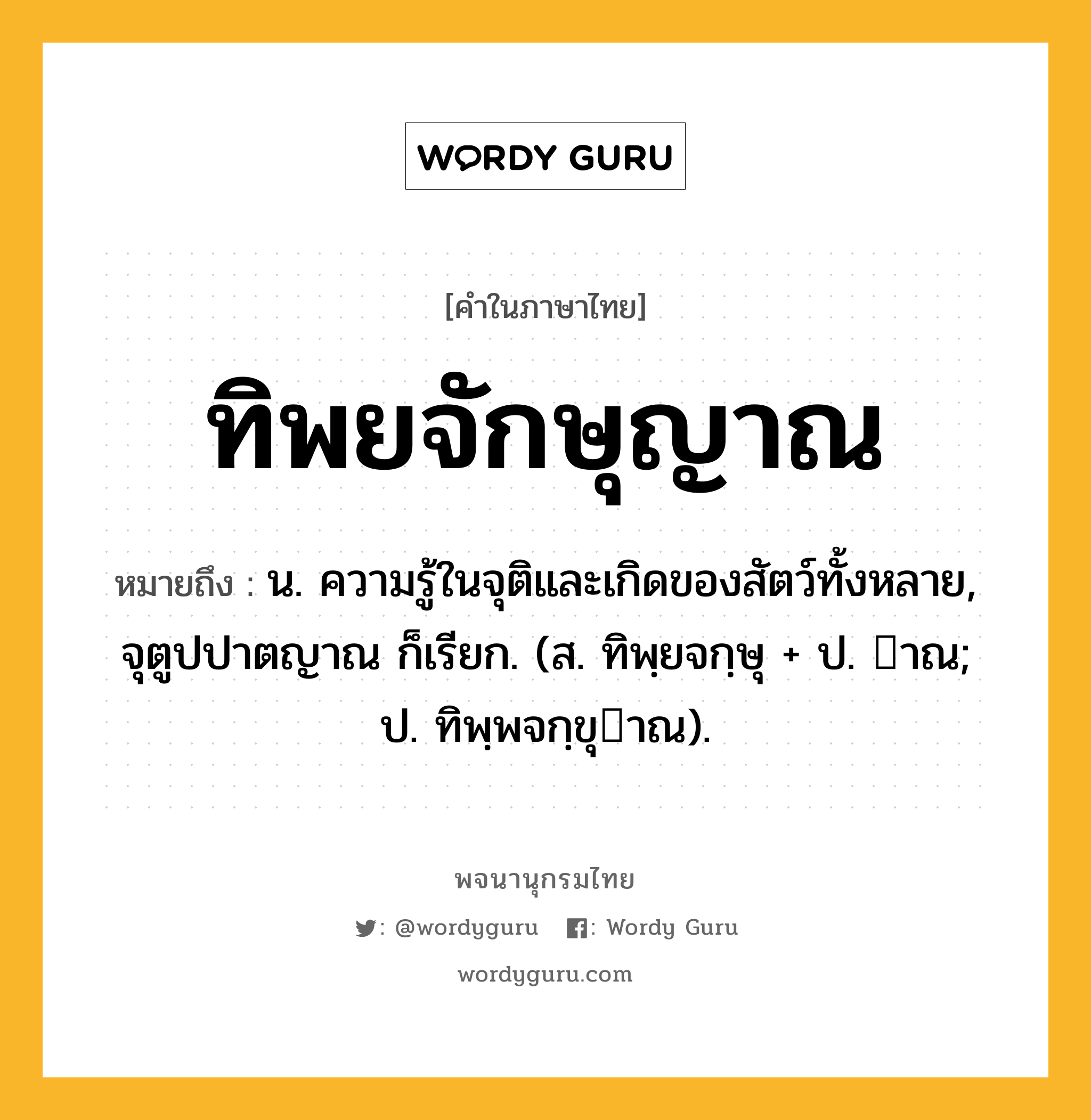 ทิพยจักษุญาณ ความหมาย หมายถึงอะไร?, คำในภาษาไทย ทิพยจักษุญาณ หมายถึง น. ความรู้ในจุติและเกิดของสัตว์ทั้งหลาย, จุตูปปาตญาณ ก็เรียก. (ส. ทิพฺยจกฺษุ + ป. าณ; ป. ทิพฺพจกฺขุาณ).