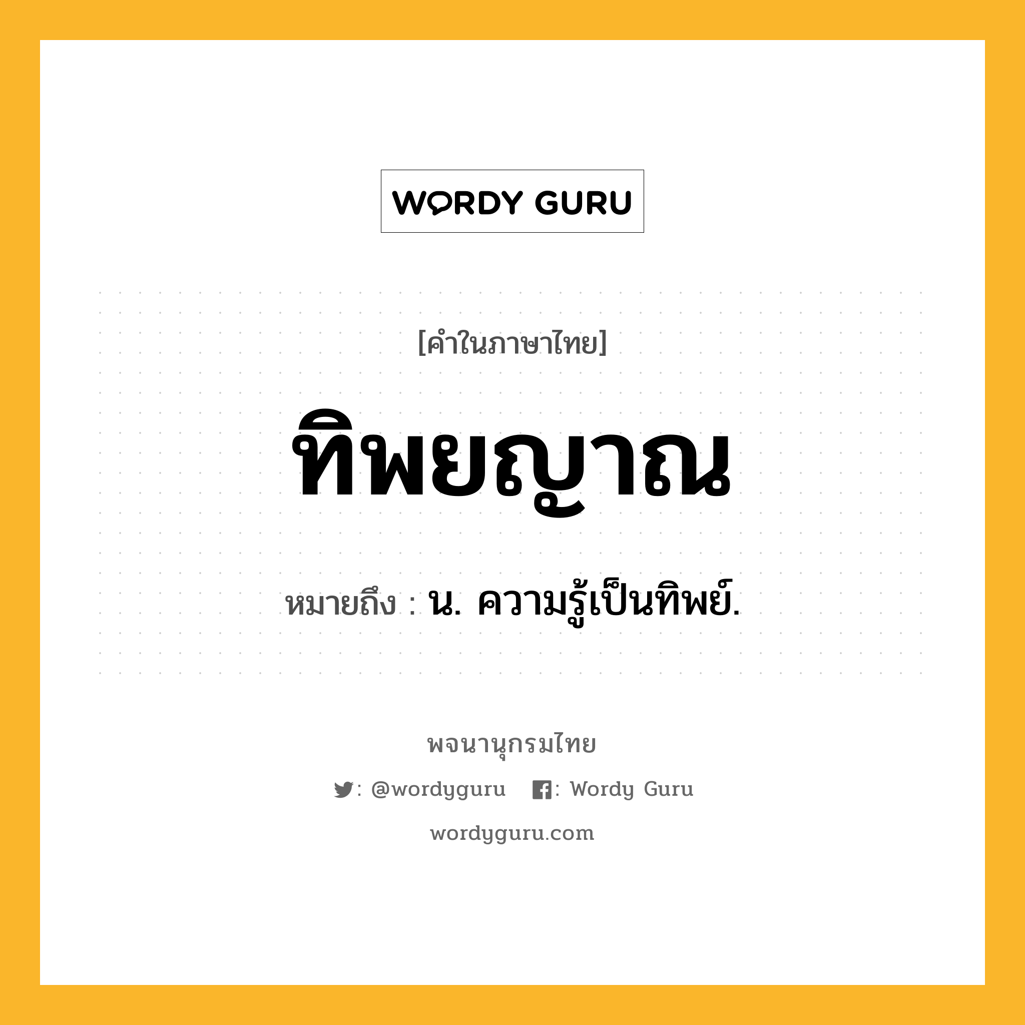 ทิพยญาณ ความหมาย หมายถึงอะไร?, คำในภาษาไทย ทิพยญาณ หมายถึง น. ความรู้เป็นทิพย์.