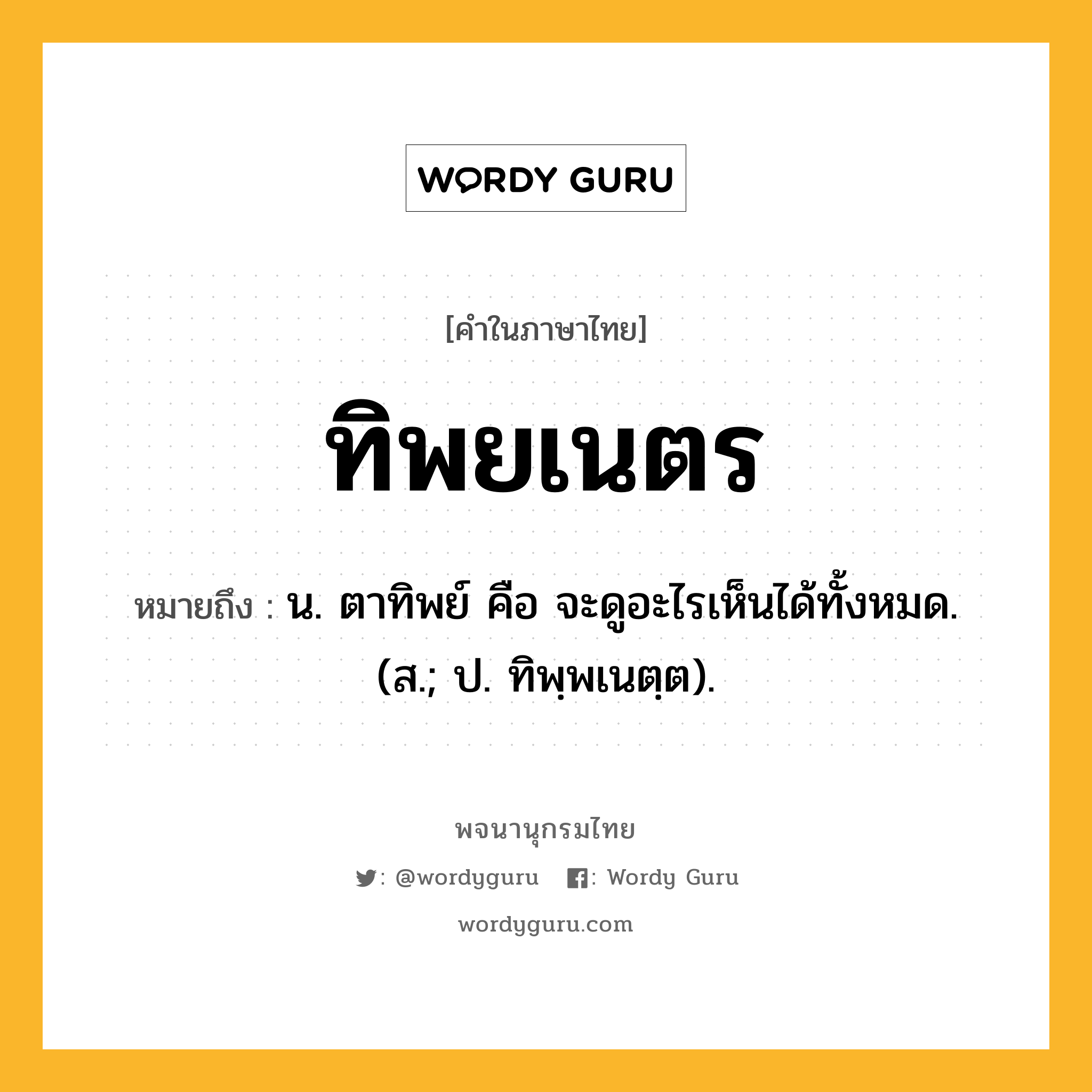 ทิพยเนตร ความหมาย หมายถึงอะไร?, คำในภาษาไทย ทิพยเนตร หมายถึง น. ตาทิพย์ คือ จะดูอะไรเห็นได้ทั้งหมด. (ส.; ป. ทิพฺพเนตฺต).