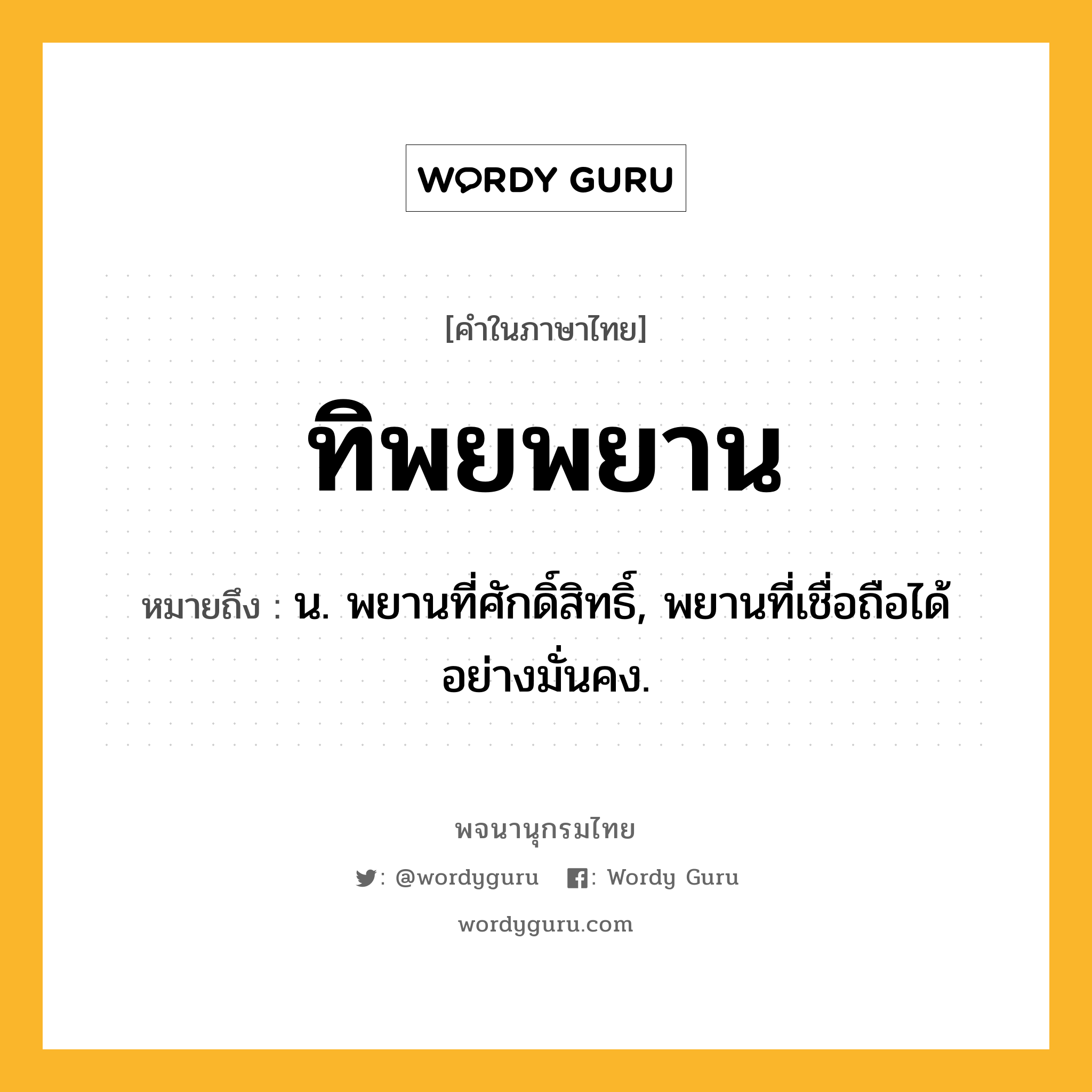 ทิพยพยาน ความหมาย หมายถึงอะไร?, คำในภาษาไทย ทิพยพยาน หมายถึง น. พยานที่ศักดิ์สิทธิ์, พยานที่เชื่อถือได้อย่างมั่นคง.