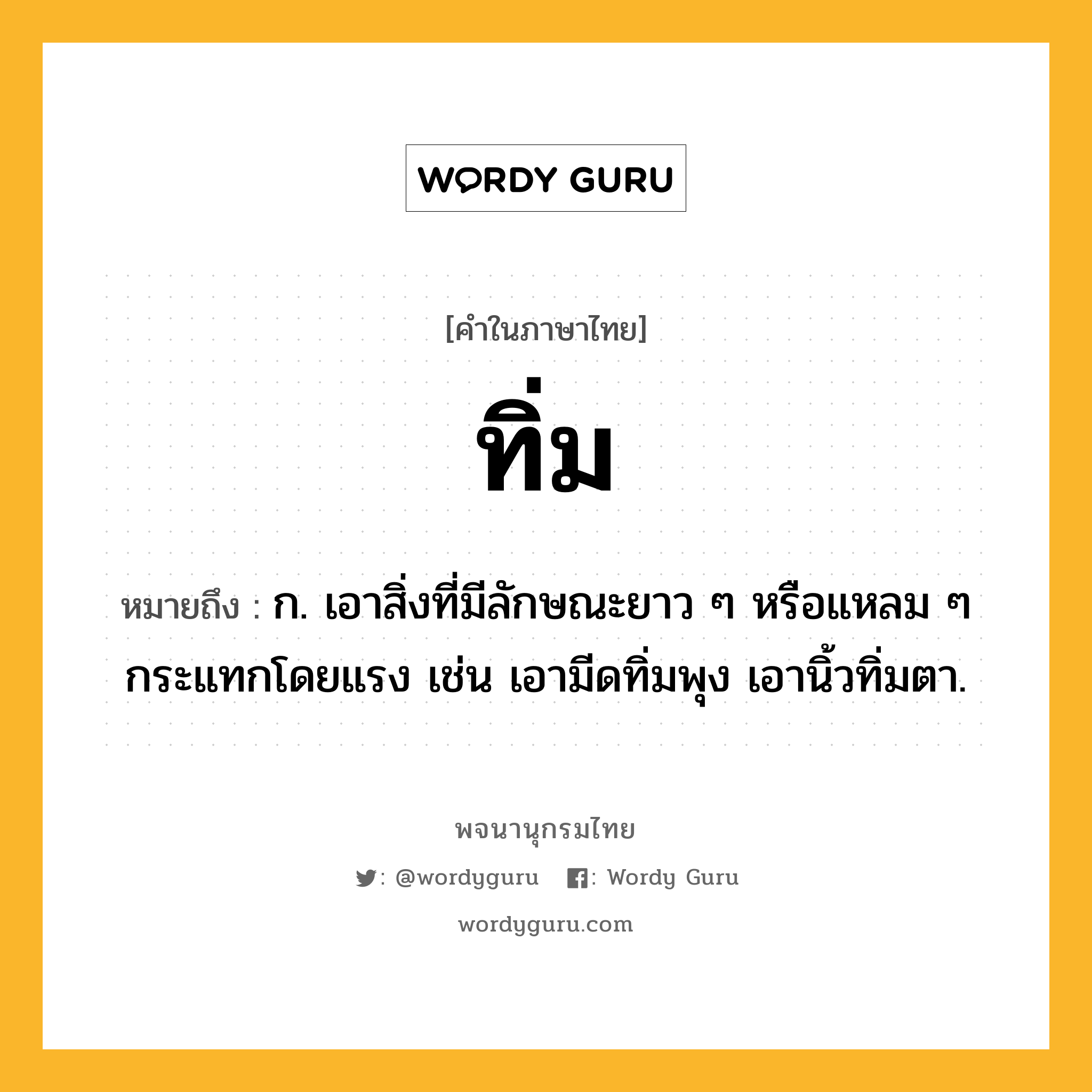 ทิ่ม ความหมาย หมายถึงอะไร?, คำในภาษาไทย ทิ่ม หมายถึง ก. เอาสิ่งที่มีลักษณะยาว ๆ หรือแหลม ๆ กระแทกโดยแรง เช่น เอามีดทิ่มพุง เอานิ้วทิ่มตา.