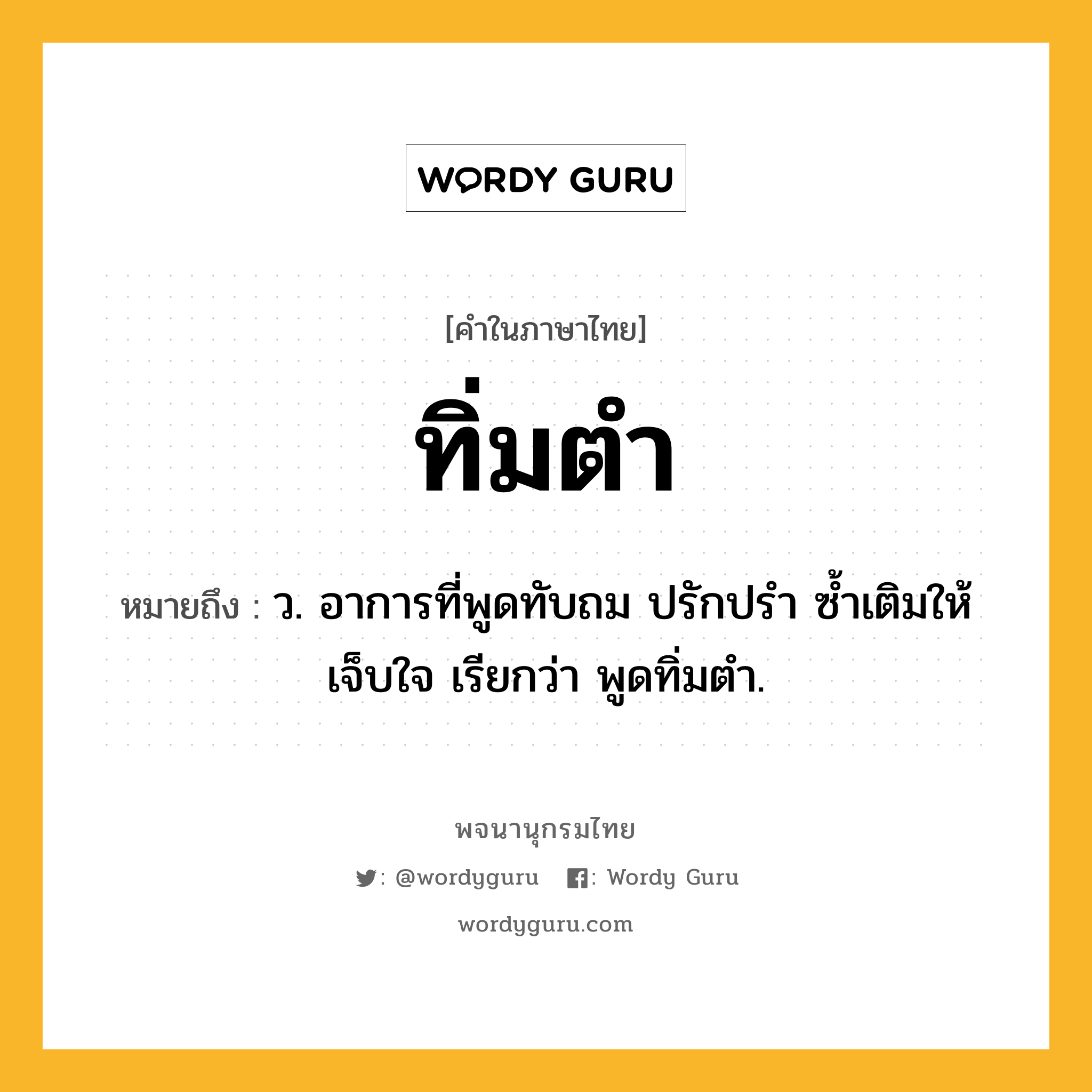 ทิ่มตำ ความหมาย หมายถึงอะไร?, คำในภาษาไทย ทิ่มตำ หมายถึง ว. อาการที่พูดทับถม ปรักปรํา ซํ้าเติมให้เจ็บใจ เรียกว่า พูดทิ่มตํา.