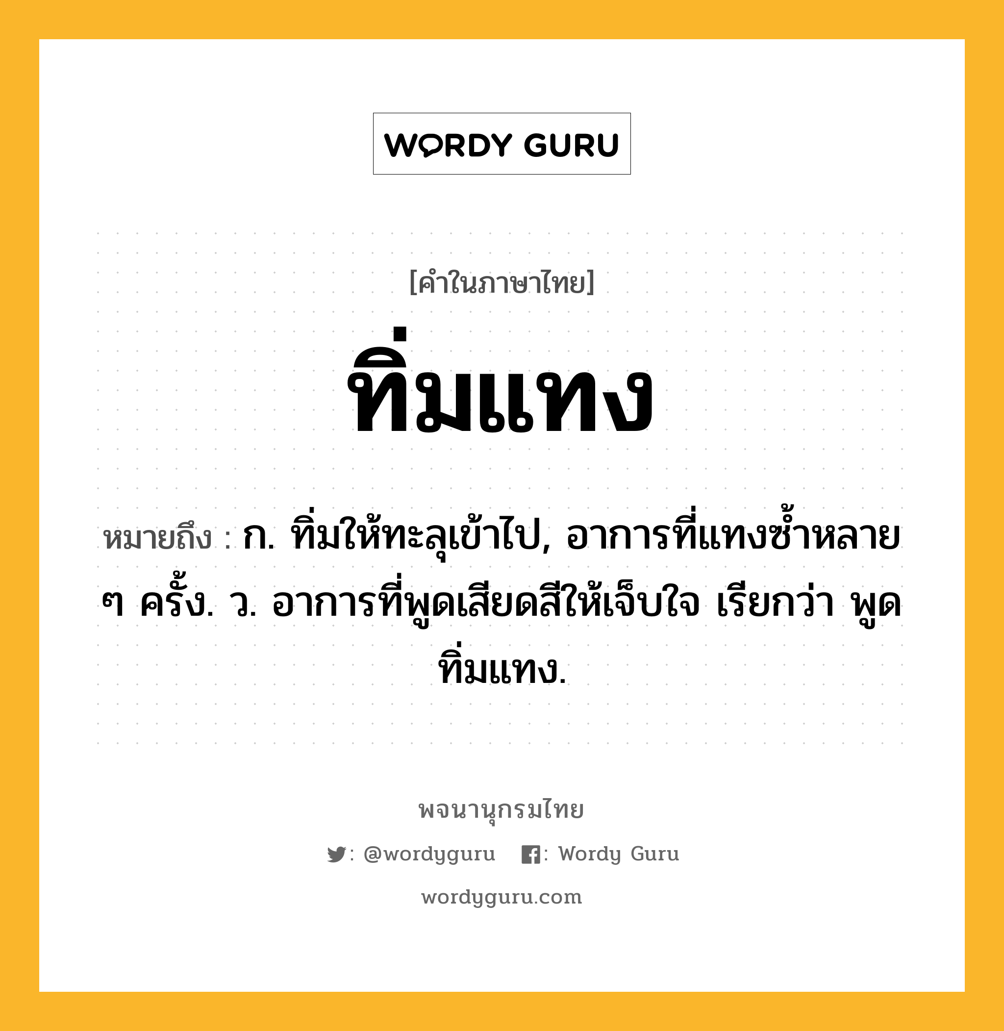 ทิ่มแทง ความหมาย หมายถึงอะไร?, คำในภาษาไทย ทิ่มแทง หมายถึง ก. ทิ่มให้ทะลุเข้าไป, อาการที่แทงซํ้าหลาย ๆ ครั้ง. ว. อาการที่พูดเสียดสีให้เจ็บใจ เรียกว่า พูดทิ่มแทง.