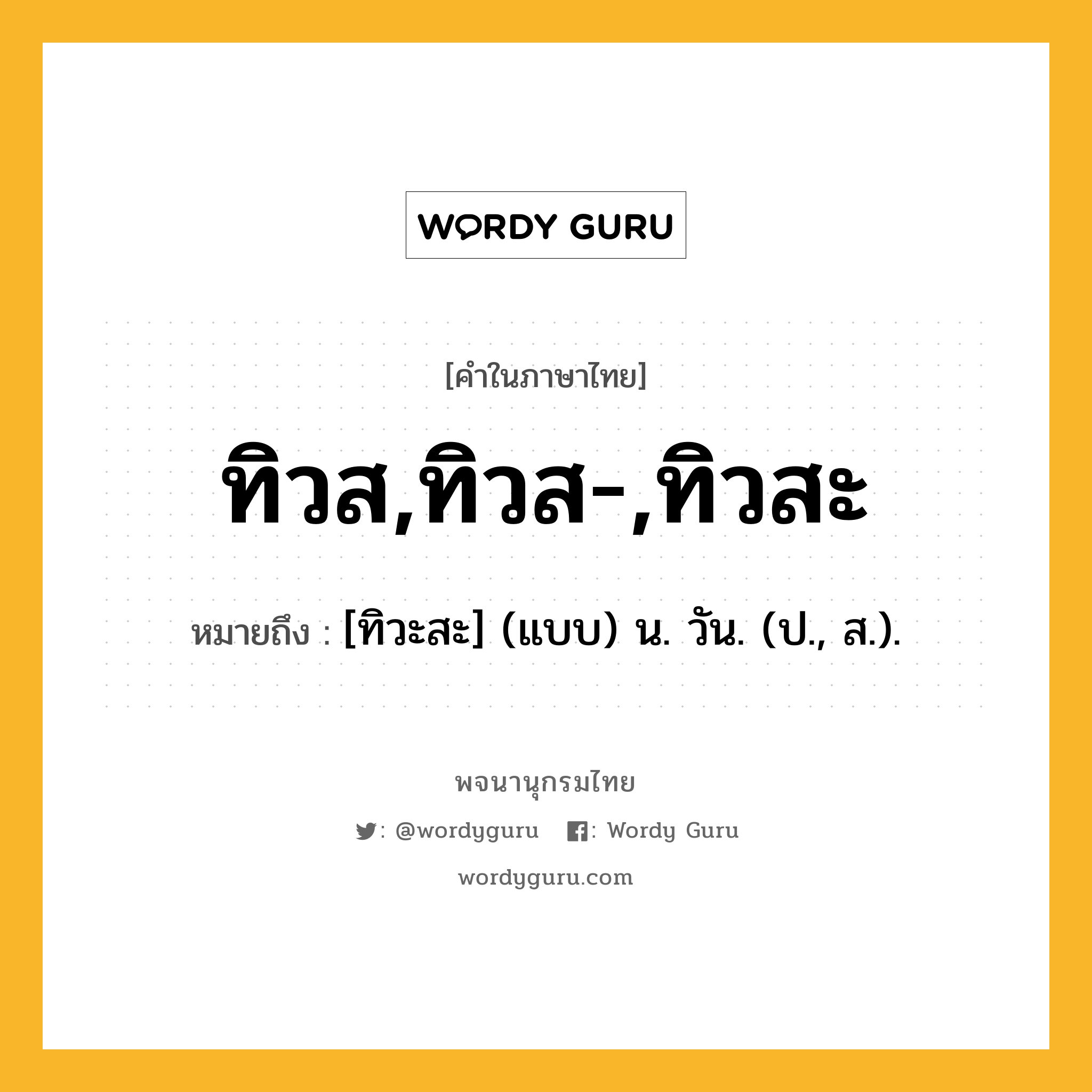 ทิวส,ทิวส-,ทิวสะ ความหมาย หมายถึงอะไร?, คำในภาษาไทย ทิวส,ทิวส-,ทิวสะ หมายถึง [ทิวะสะ] (แบบ) น. วัน. (ป., ส.).