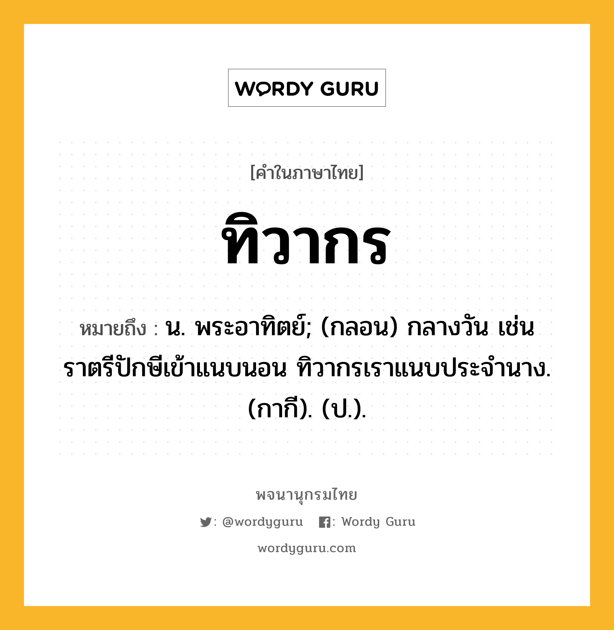 ทิวากร ความหมาย หมายถึงอะไร?, คำในภาษาไทย ทิวากร หมายถึง น. พระอาทิตย์; (กลอน) กลางวัน เช่น ราตรีปักษีเข้าแนบนอน ทิวากรเราแนบประจํานาง. (กากี). (ป.).