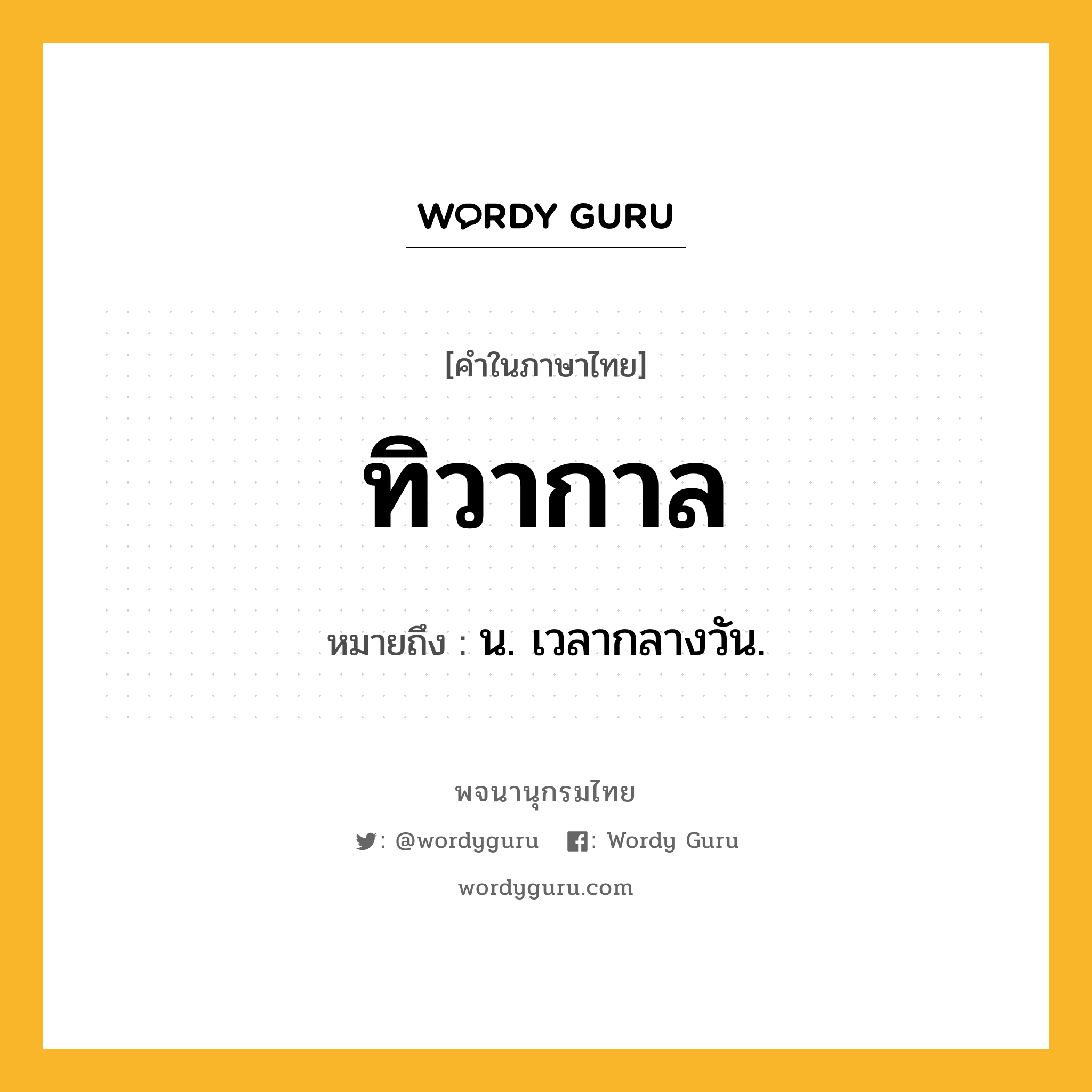 ทิวากาล ความหมาย หมายถึงอะไร?, คำในภาษาไทย ทิวากาล หมายถึง น. เวลากลางวัน.